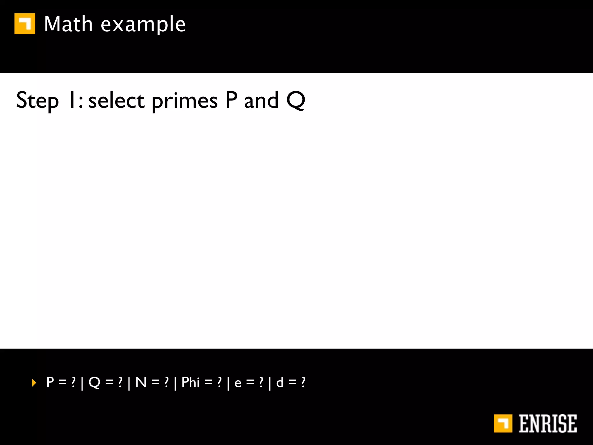 Math example


Step 1: select primes P and Q




 ‣ P = ? | Q = ? | N = ? | Phi = ? | e = ? | d = ?
 