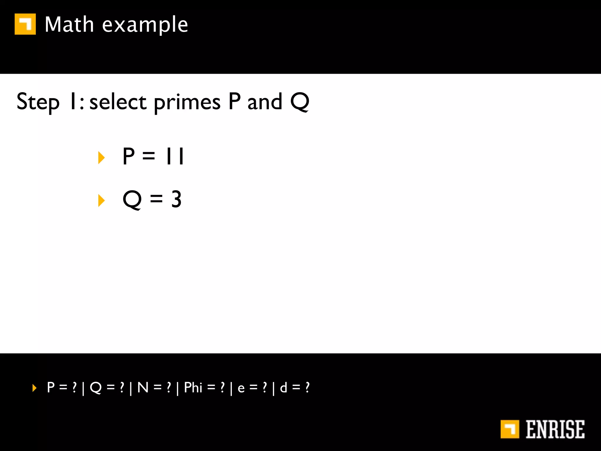 Math example


Step 1: select primes P and Q

            ‣ P = 11
            ‣ Q=3




 ‣ P = ? | Q = ? | N = ? | Phi = ? | e = ? | d = ?
 