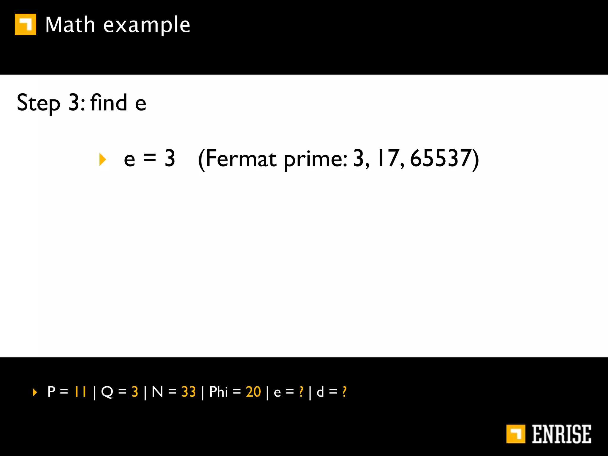Math example


Step 3: ﬁnd e

           ‣ e = 3 (Fermat prime: 3, 17, 65537)




 ‣ P = 11 | Q = 3 | N = 33 | Phi = 20 | e = ? | d = ?
 