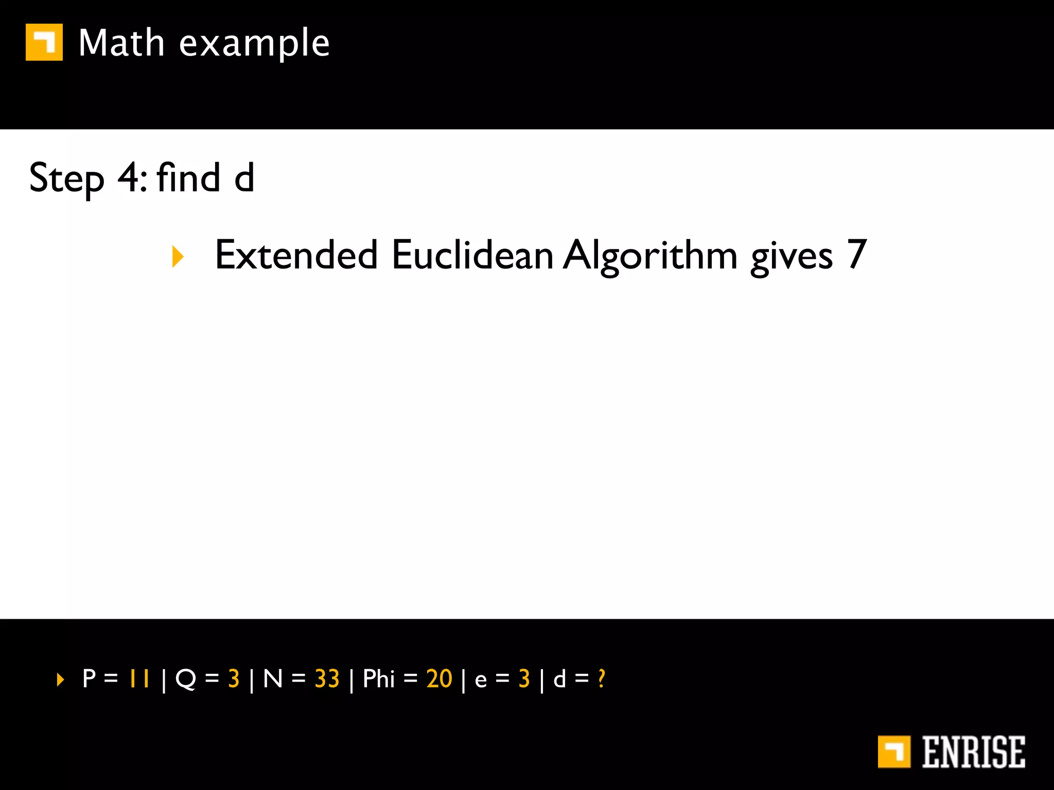 Math example


Step 4: ﬁnd d
           ‣ Extended Euclidean Algorithm gives 7




 ‣ P = 11 | Q = 3 | N = 33 | Phi = 20 | e = 3 | d = ?
 