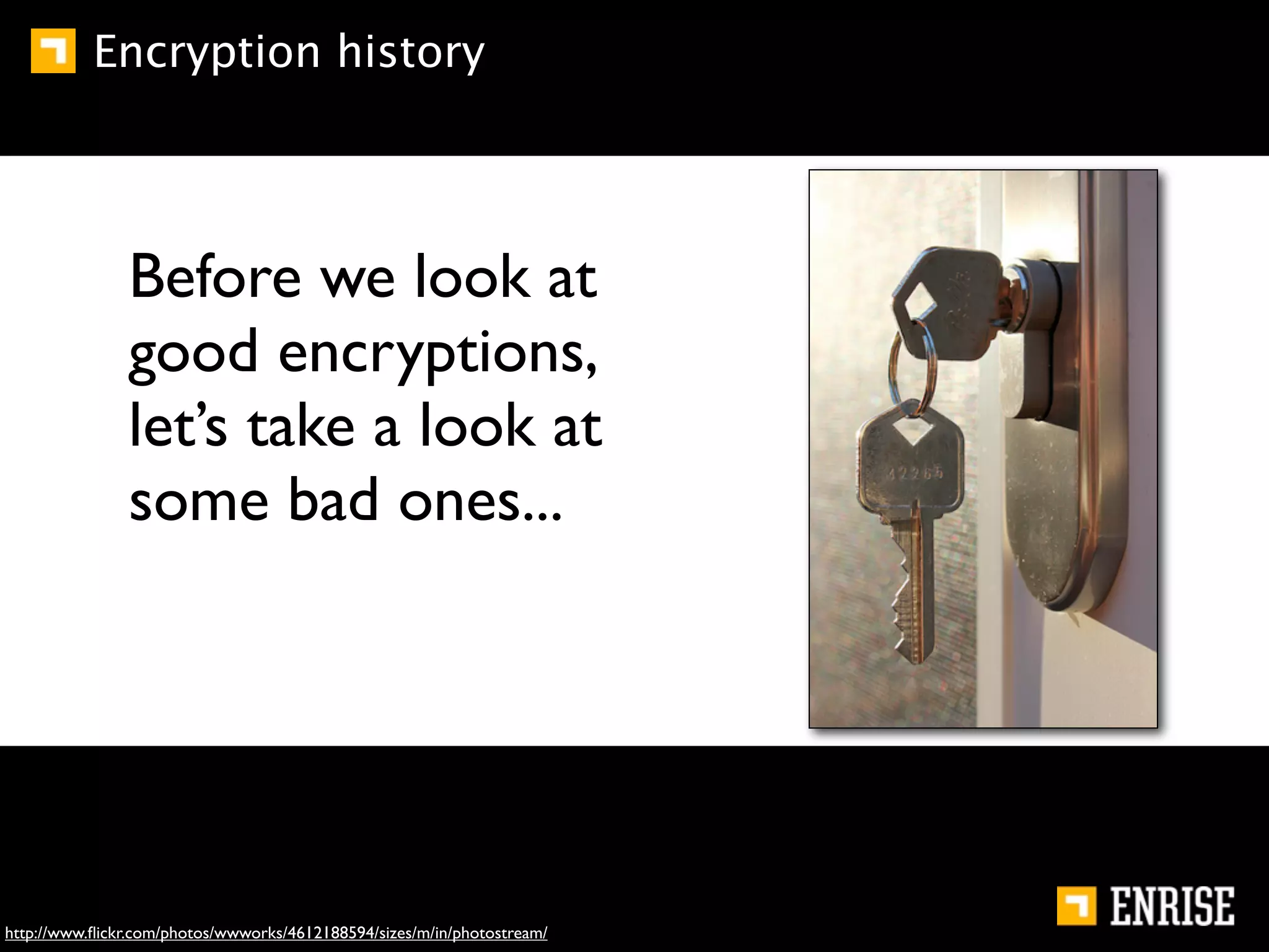 Encryption history




               Before we look at
               good encryptions,
               let’s take a look at
               some bad ones...




http://www.ﬂickr.com/photos/wwworks/4612188594/sizes/m/in/photostream/
 