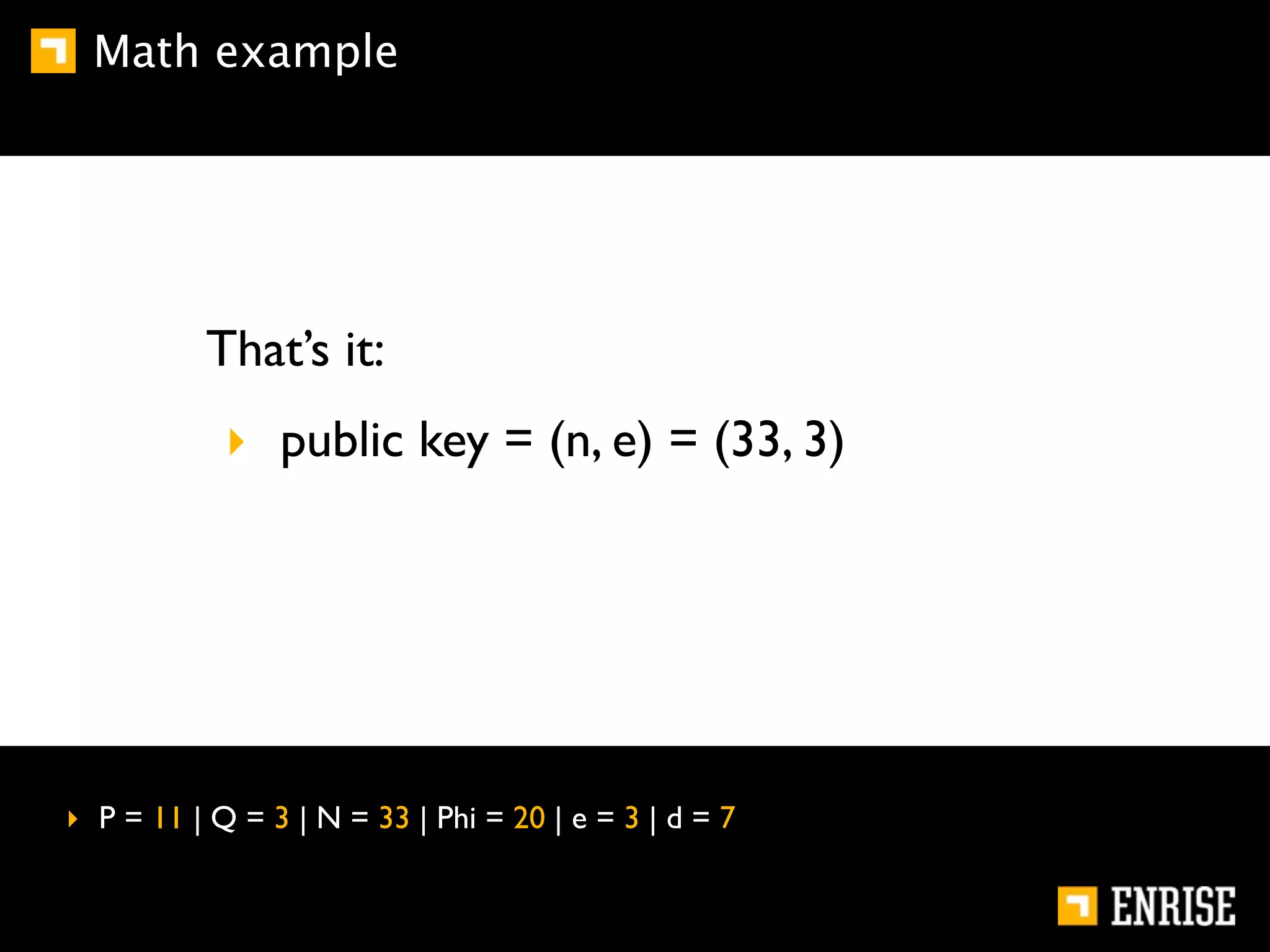 Math example




          That’s it:
            ‣ public key = (n, e) = (33, 3)




‣ P = 11 | Q = 3 | N = 33 | Phi = 20 | e = 3 | d = 7
 