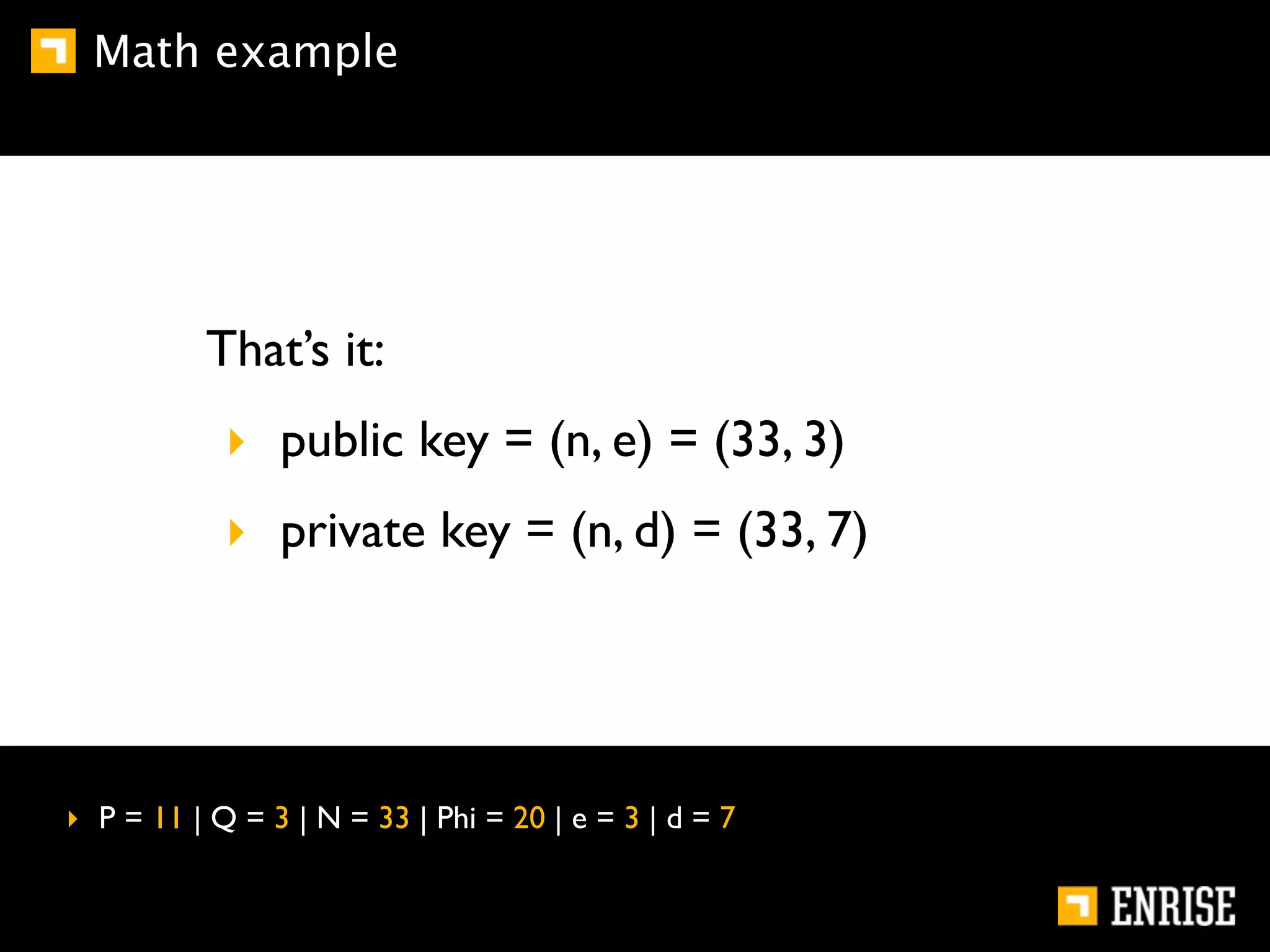 Math example




          That’s it:
            ‣ public key = (n, e) = (33, 3)
            ‣ private key = (n, d) = (33, 7)




‣ P = 11 | Q = 3 | N = 33 | Phi = 20 | e = 3 | d = 7
 