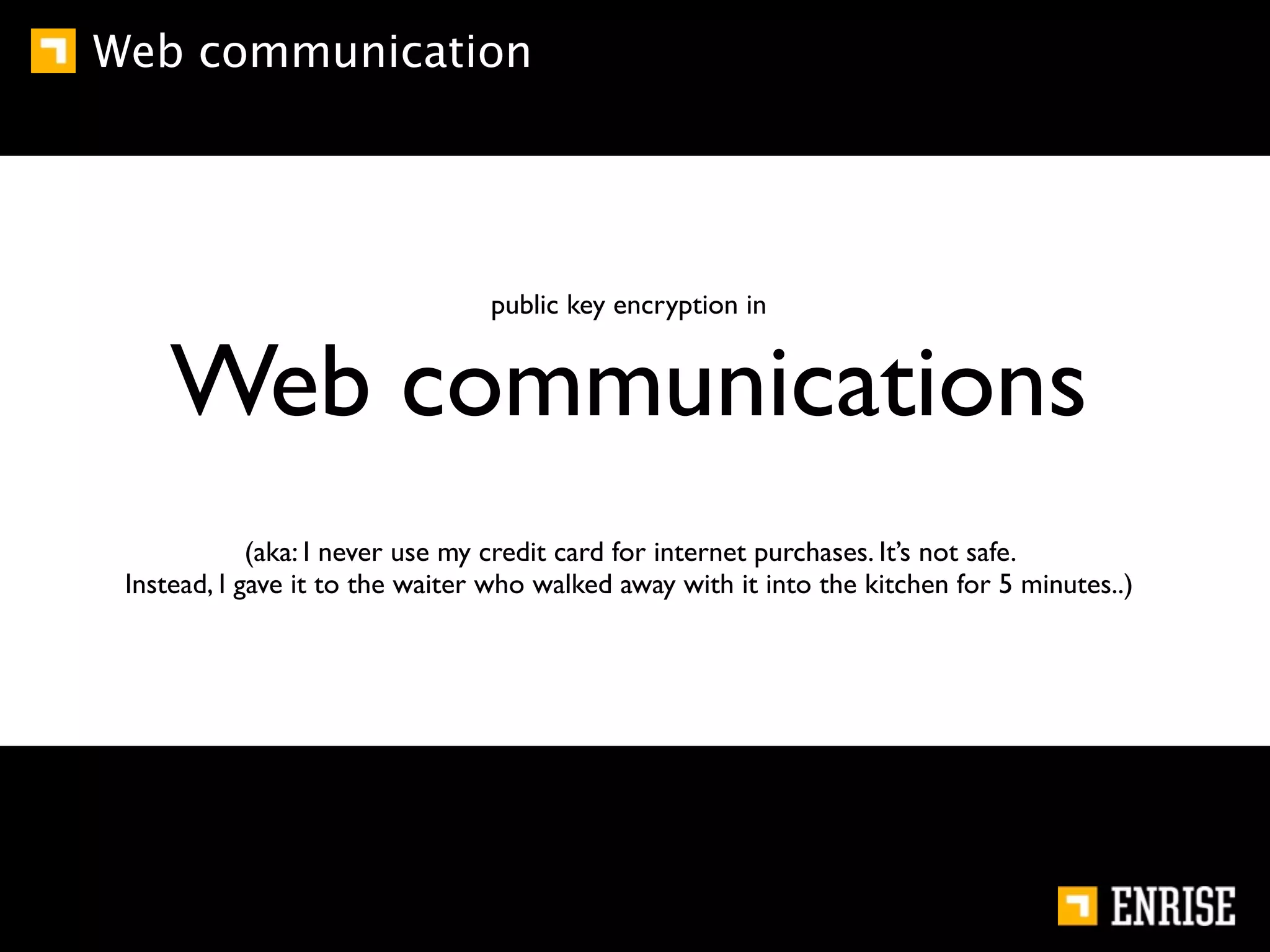 Web communication




                                 public key encryption in


     Web communications
             (aka: I never use my credit card for internet purchases. It’s not safe.
 Instead, I gave it to the waiter who walked away with it into the kitchen for 5 minutes..)
 