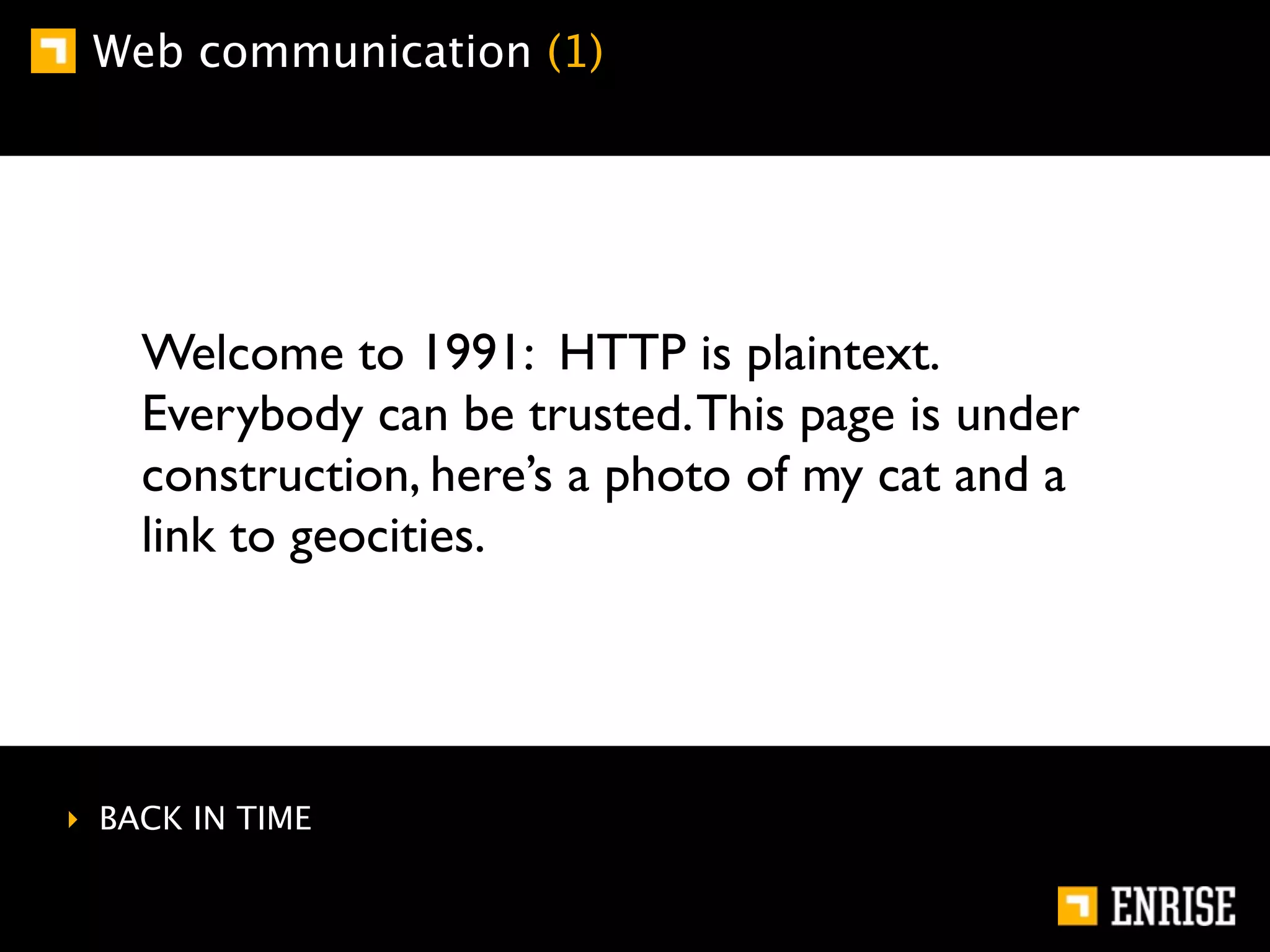 Web communication (1)




    Welcome to 1991: HTTP is plaintext.
    Everybody can be trusted. This page is under
    construction, here’s a photo of my cat and a
    link to geocities.




‣ BACK IN TIME
 