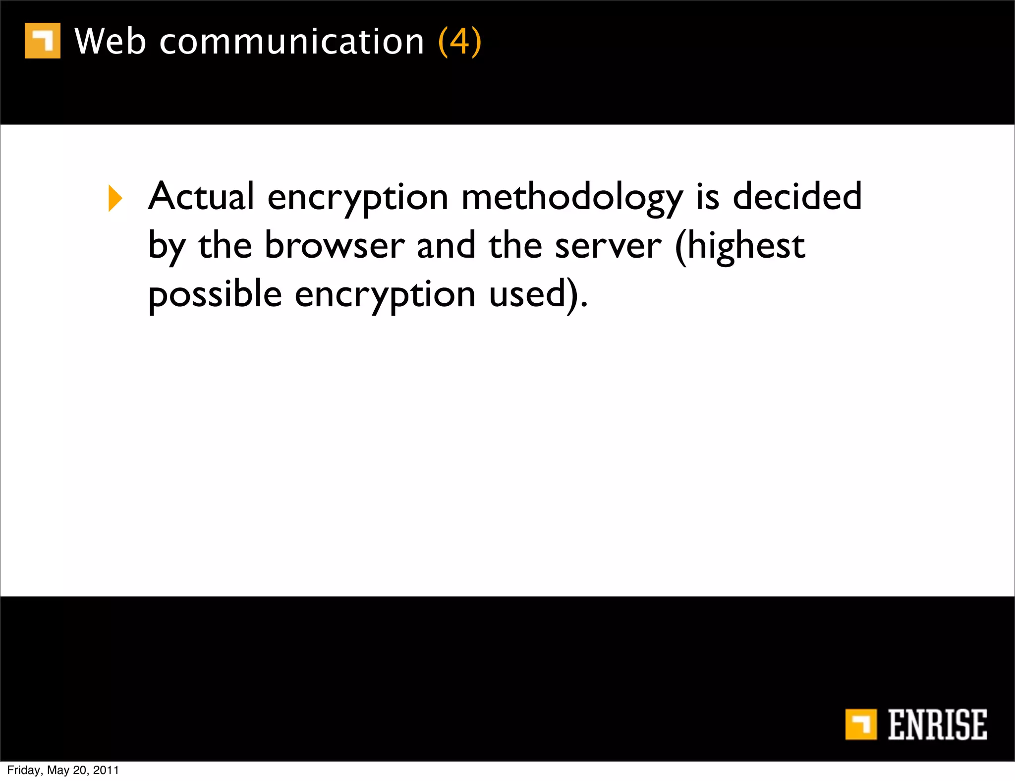 Web communication (4)



                 ‣ Actual encryption methodology is decided
                       by the browser and the server (highest
                       possible encryption used).




Friday, May 20, 2011
 