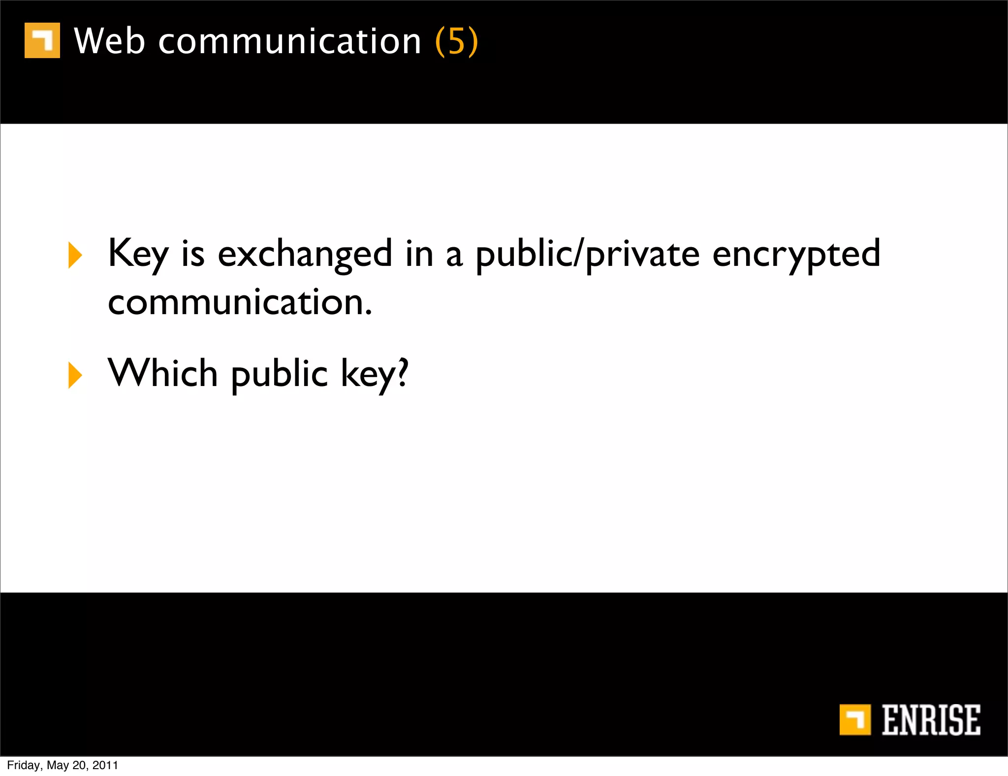 Web communication (5)




          ‣ Key is exchanged in a public/private encrypted
                 communication.
          ‣ Which public key?




Friday, May 20, 2011
 