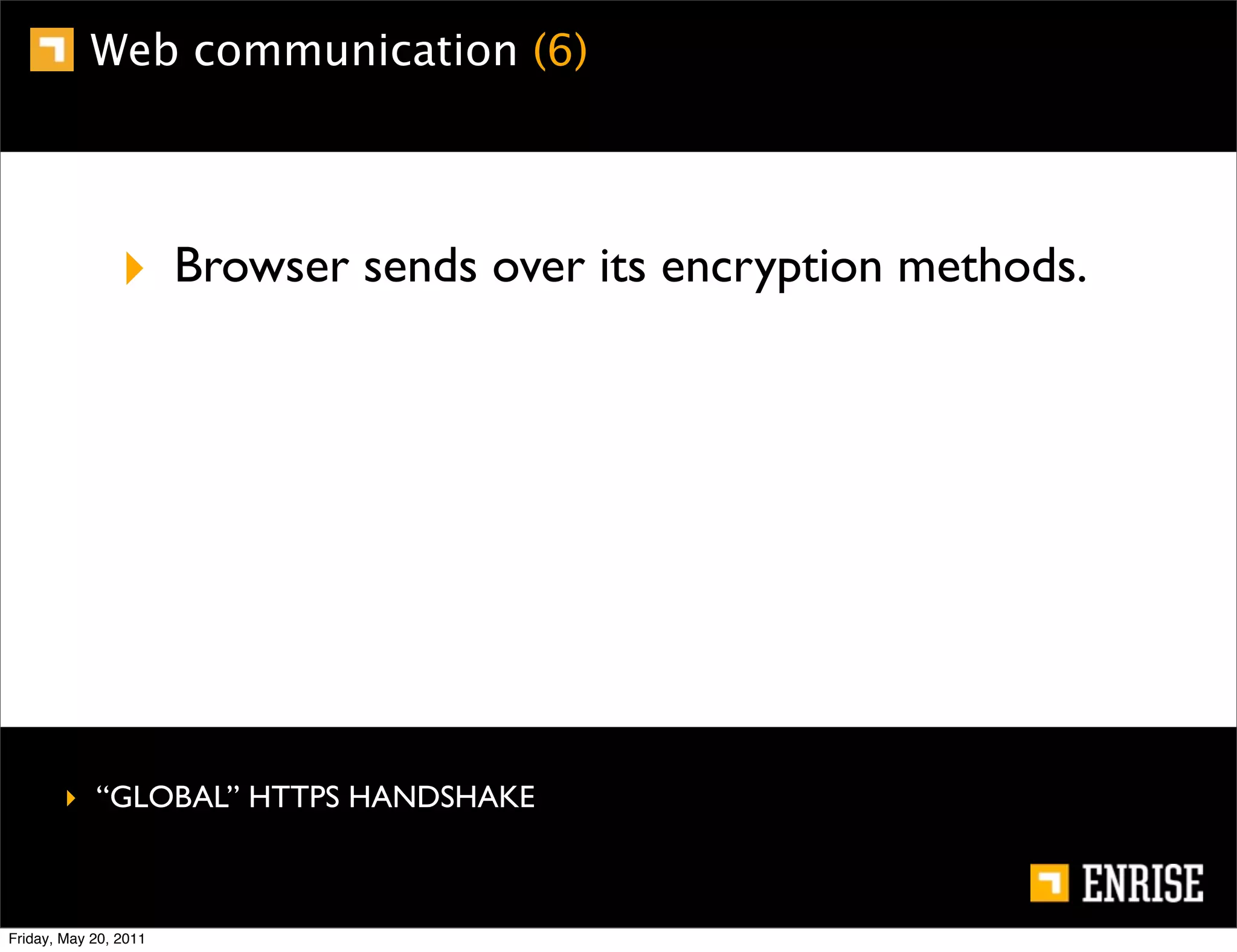 Web communication (6)




                ‣ Browser sends over its encryption methods.




        ‣ “GLOBAL” HTTPS HANDSHAKE



Friday, May 20, 2011
 