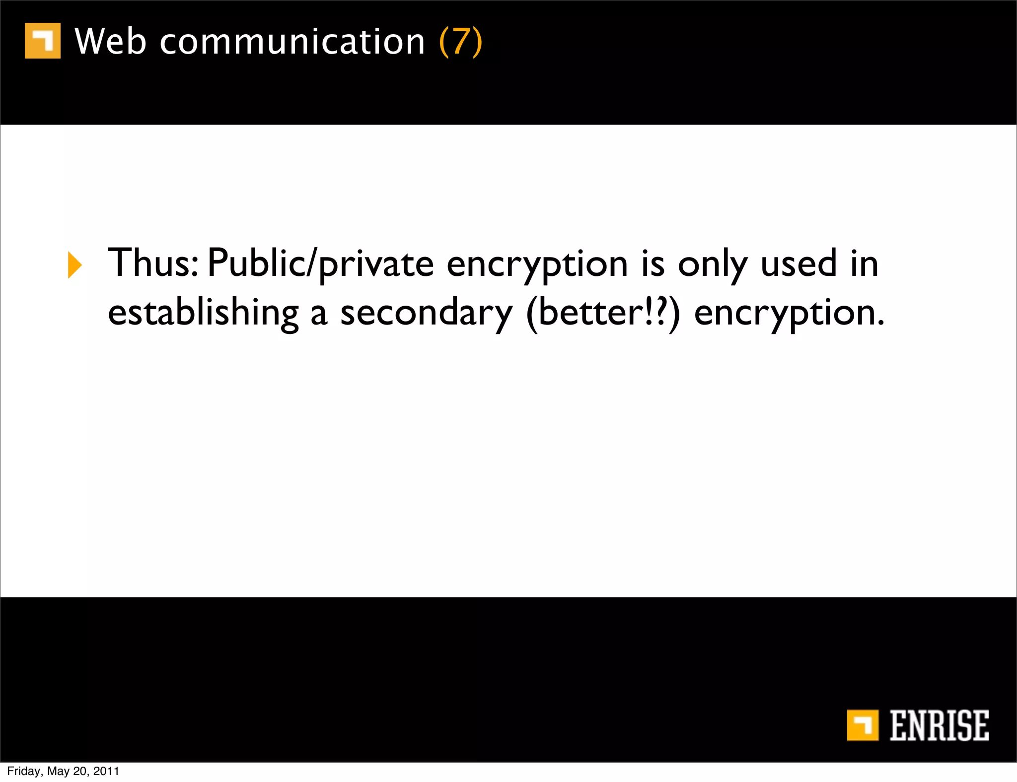 Web communication (7)




         ‣ Thus: Public/private encryption is only used in
                 establishing a secondary (better!?) encryption.




Friday, May 20, 2011
 