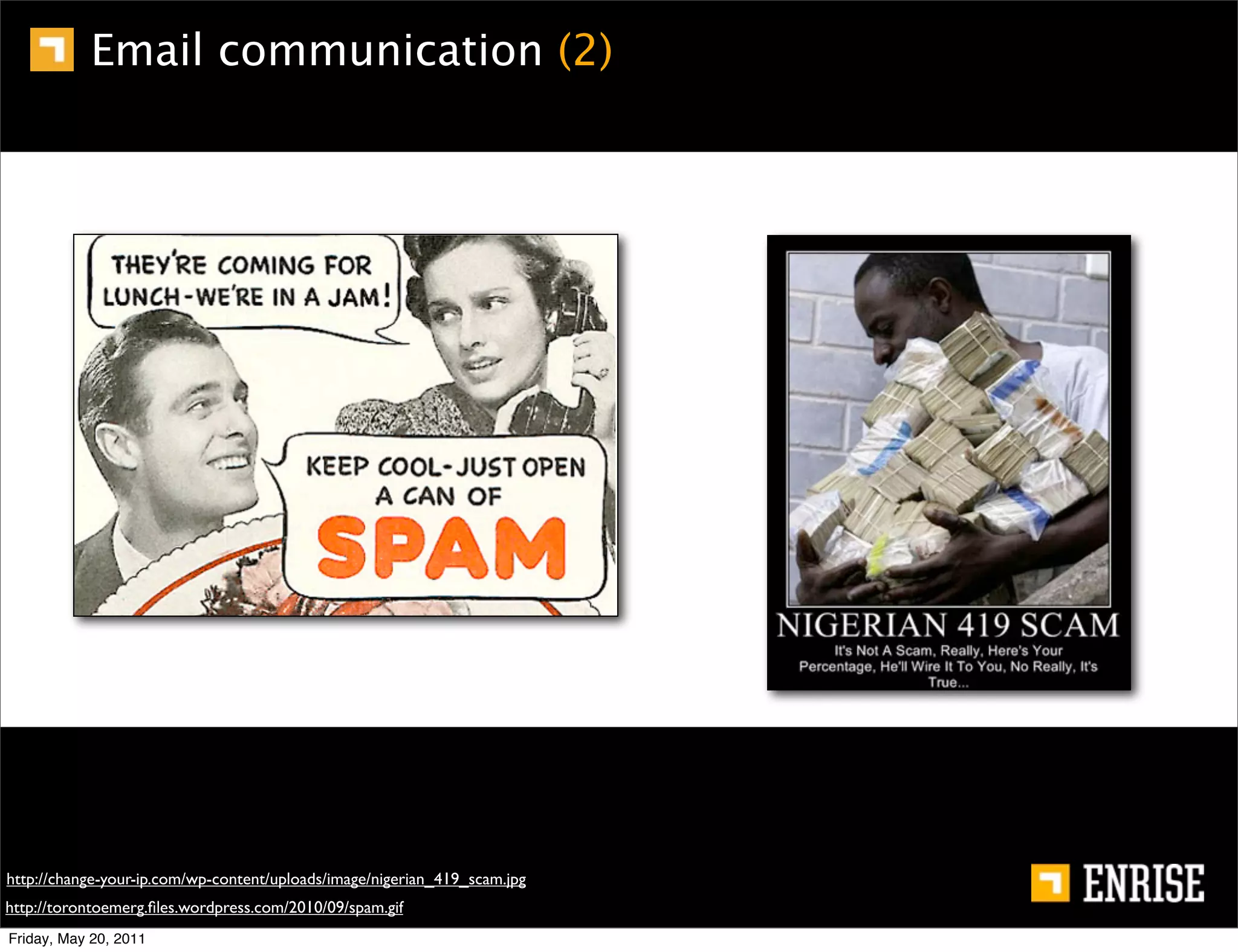 Email communication (2)




http://change-your-ip.com/wp-content/uploads/image/nigerian_419_scam.jpg
http://torontoemerg.ﬁles.wordpress.com/2010/09/spam.gif
Friday, May 20, 2011
 