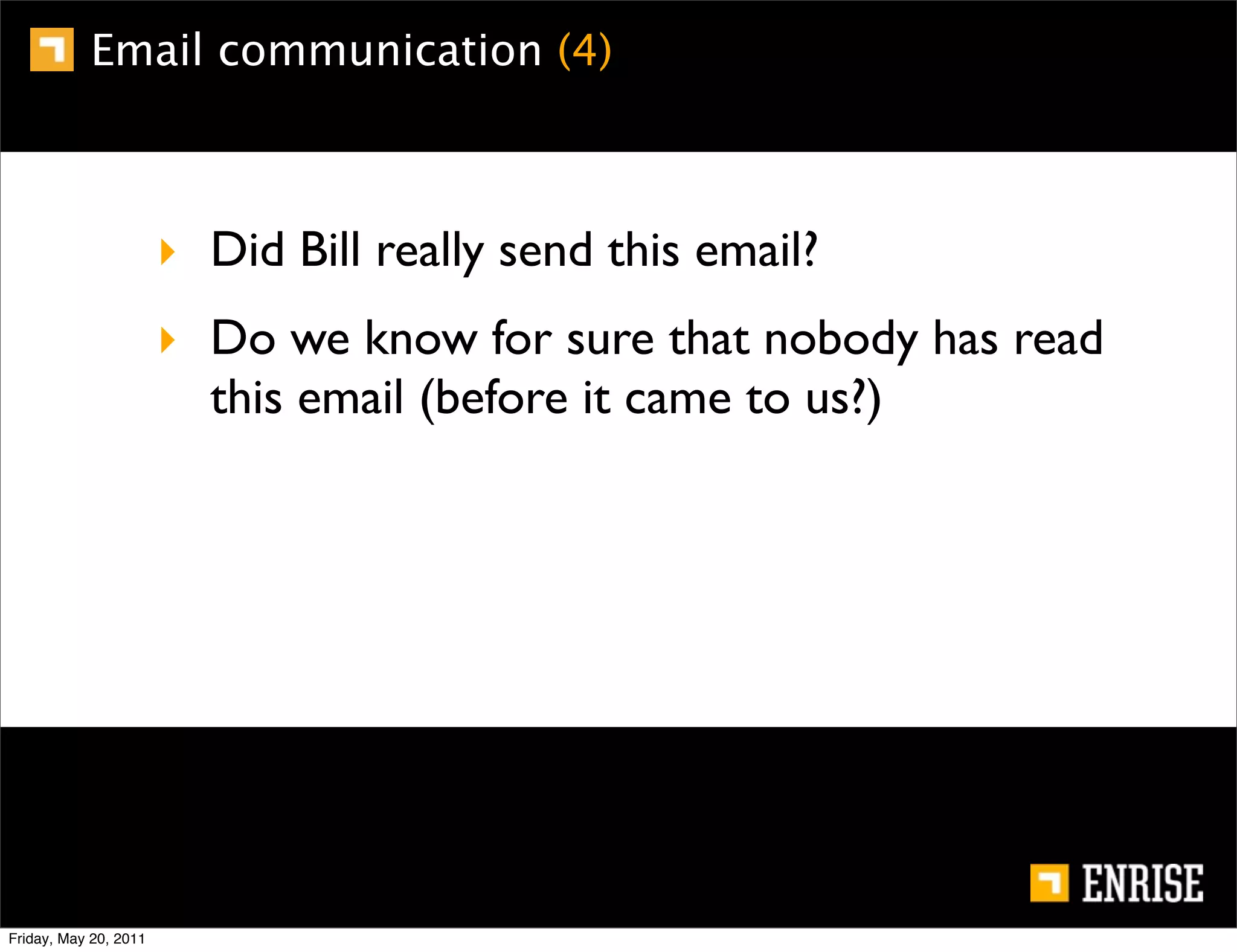Email communication (4)



                       ‣ Did Bill really send this email?
                       ‣ Do we know for sure that nobody has read
                         this email (before it came to us?)




Friday, May 20, 2011
 