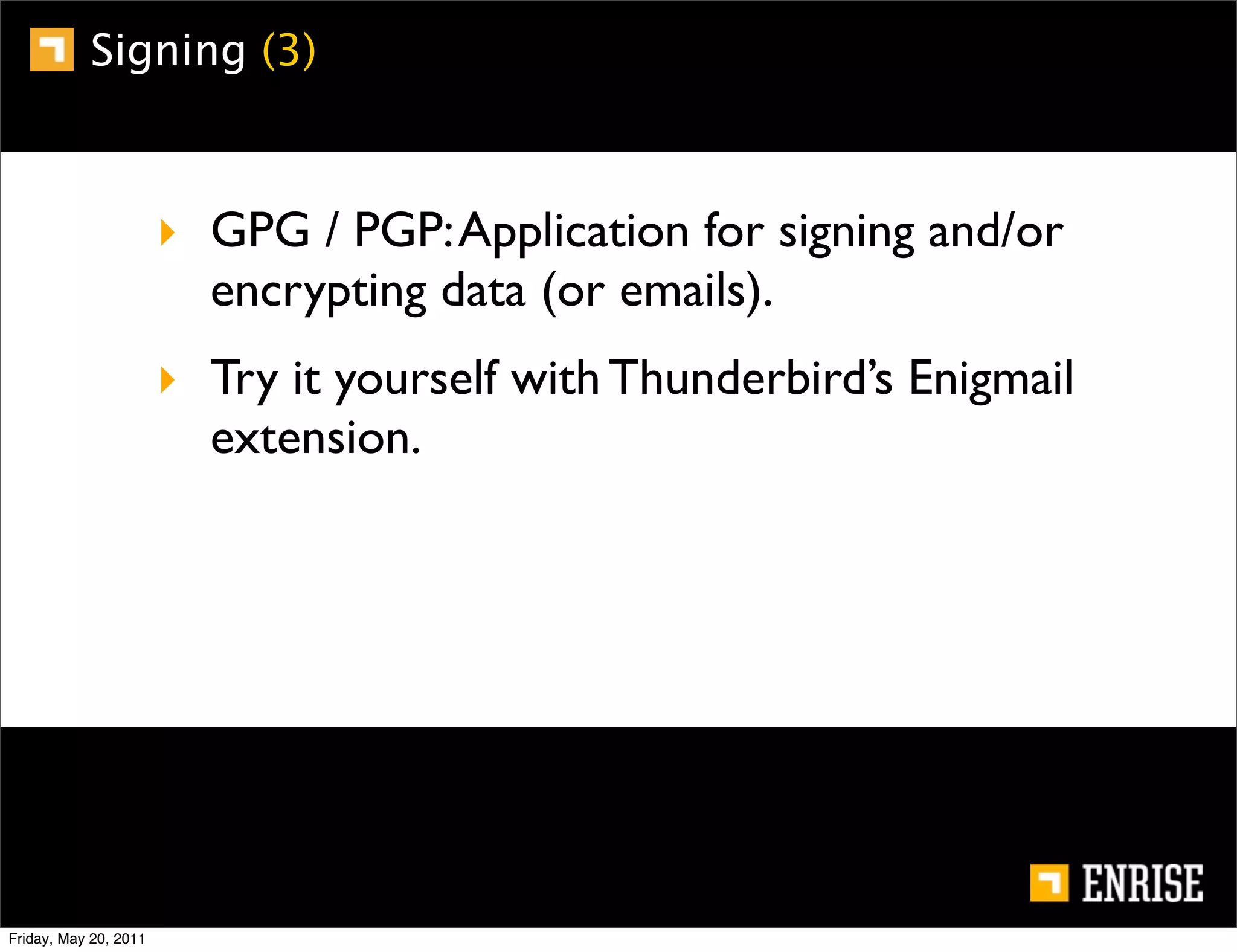 Signing (3)



                       ‣ GPG / PGP: Application for signing and/or
                         encrypting data (or emails).
                       ‣ Try it yourself with Thunderbird’s Enigmail
                         extension.




Friday, May 20, 2011
 