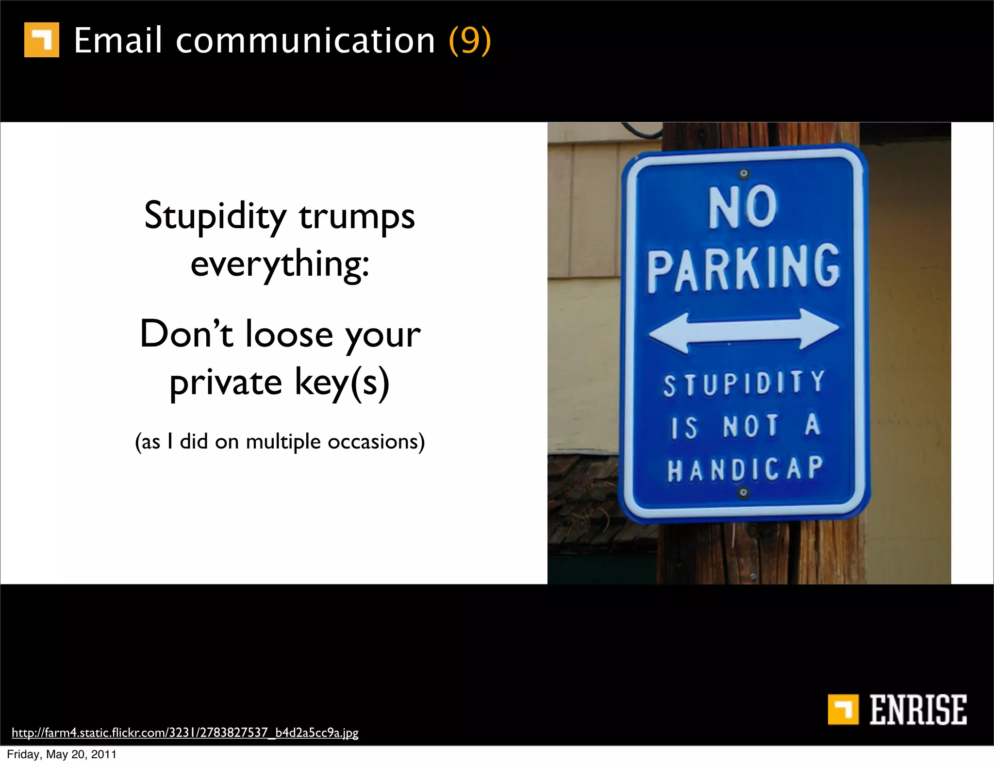Email communication (9)




                        Stupidity trumps
                           everything:
                       Don’t loose your
                        private key(s)
                       (as I did on multiple occasions)




http://farm4.static.ﬂickr.com/3231/2783827537_b4d2a5cc9a.jpg
Friday, May 20, 2011
 