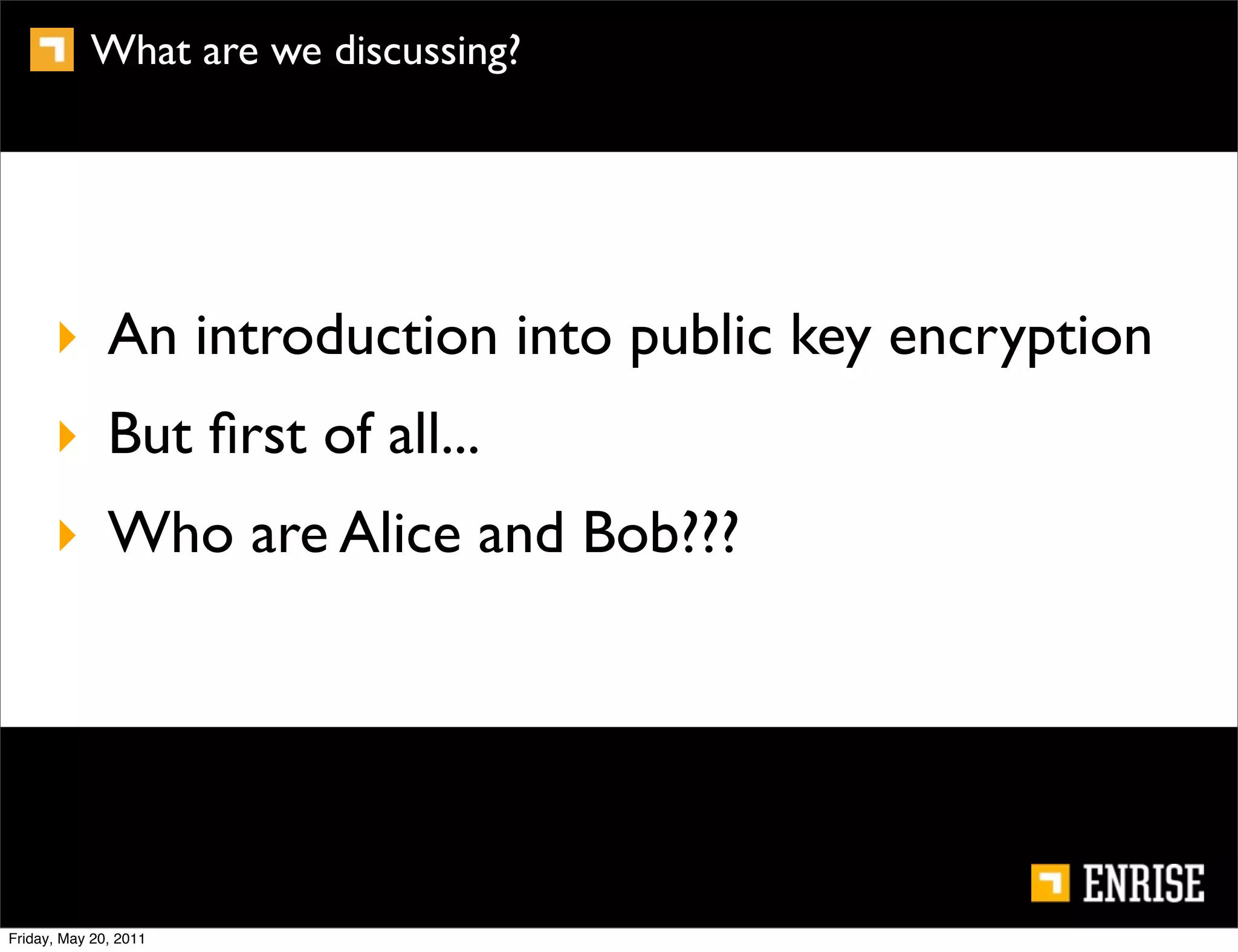 What are we discussing?




      ‣ An introduction into public key encryption
      ‣ But ﬁrst of all...
      ‣ Who are Alice and Bob???




Friday, May 20, 2011
 