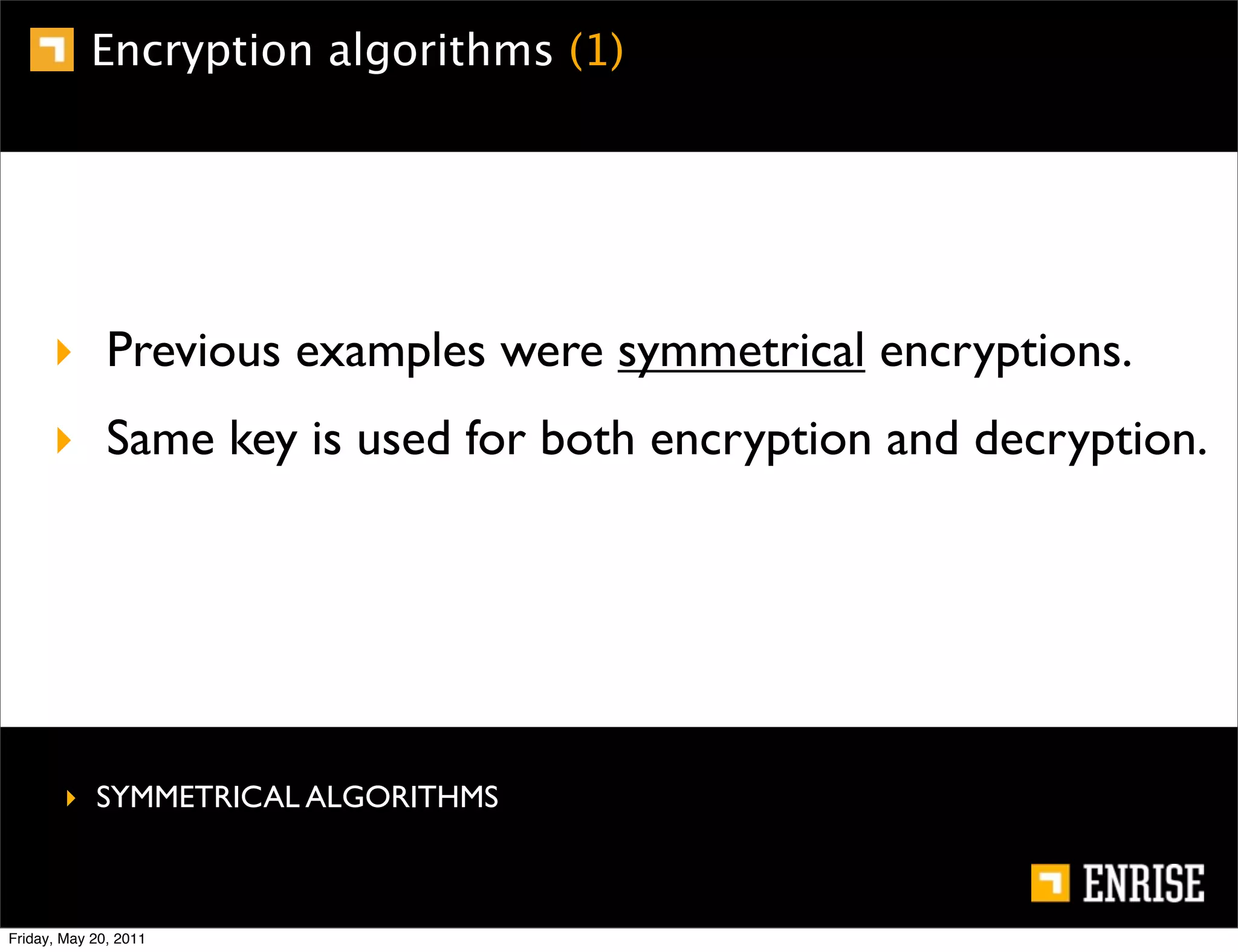 Encryption algorithms (1)




      ‣ Previous examples were symmetrical encryptions.
      ‣ Same key is used for both encryption and decryption.




        ‣ SYMMETRICAL ALGORITHMS



Friday, May 20, 2011
 