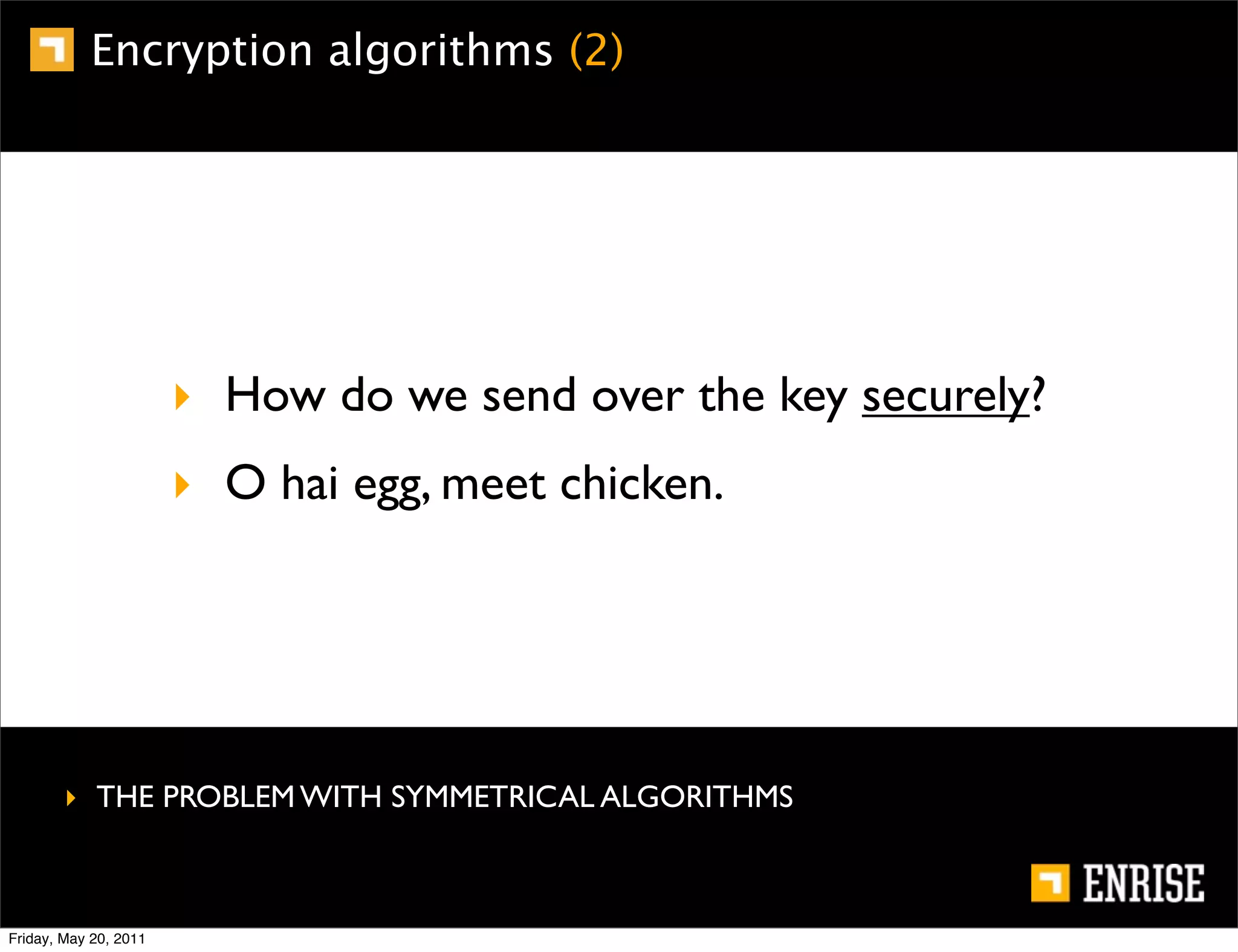 Encryption algorithms (2)




                       ‣ How do we send over the key securely?
                       ‣ O hai egg, meet chicken.




        ‣ THE PROBLEM WITH SYMMETRICAL ALGORITHMS



Friday, May 20, 2011
 