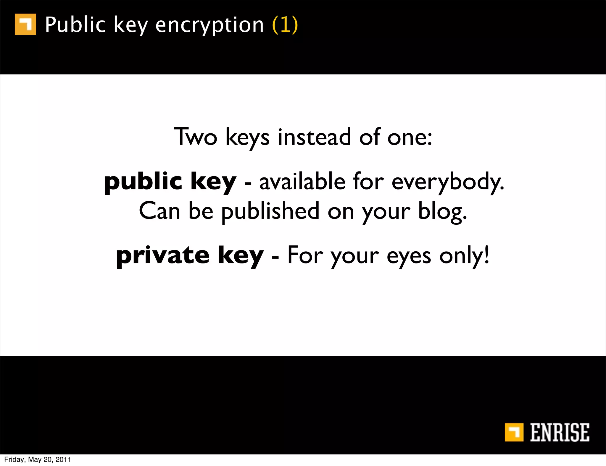 Public key encryption (1)




                             Two keys instead of one:
                       public key - available for everybody.
                         Can be published on your blog.
                        private key - For your eyes only!




Friday, May 20, 2011
 
