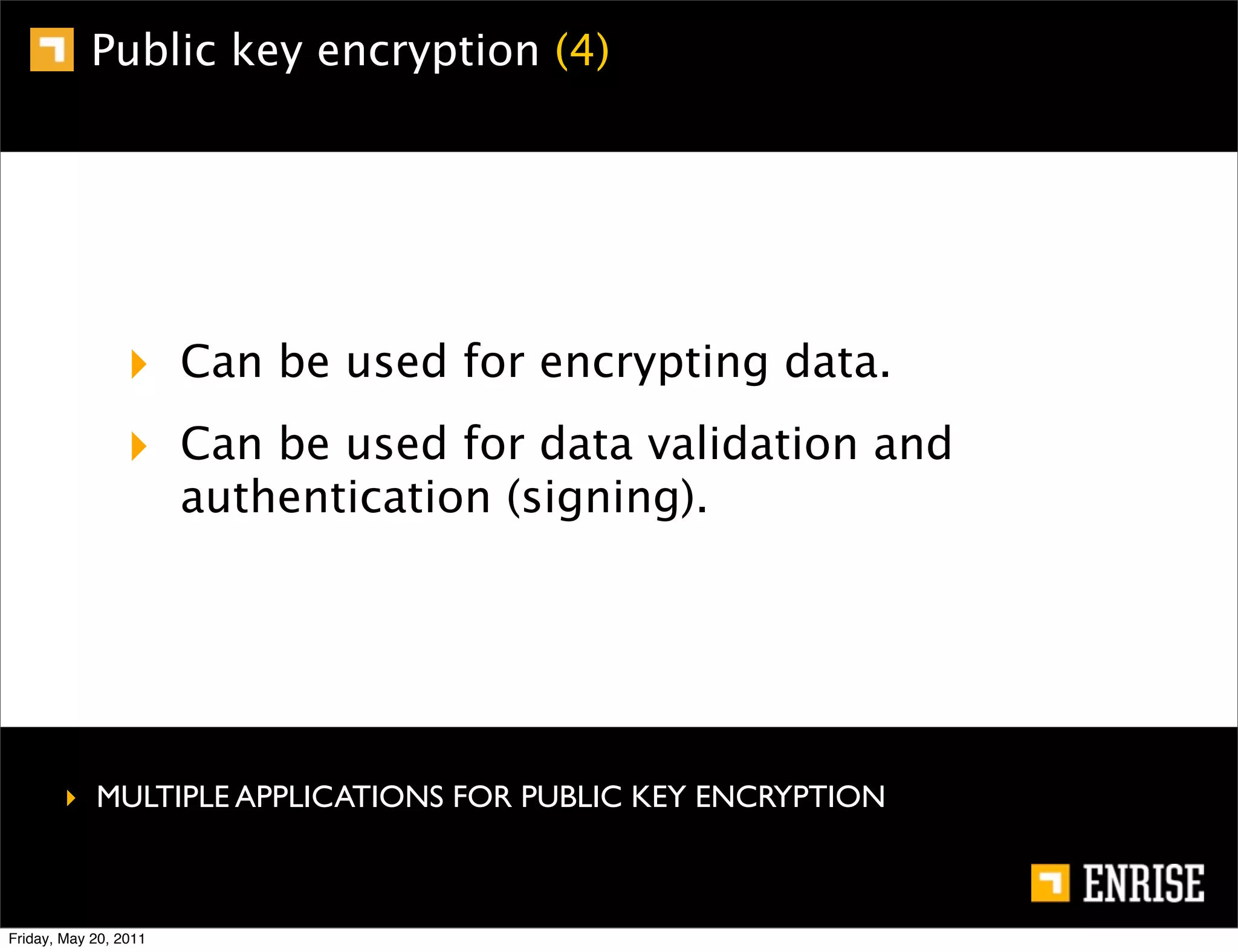 Public key encryption (4)




                 ‣ Can be used for encrypting data.
                 ‣ Can be used for data validation and
                       authentication (signing).




        ‣ MULTIPLE APPLICATIONS FOR PUBLIC KEY ENCRYPTION



Friday, May 20, 2011
 