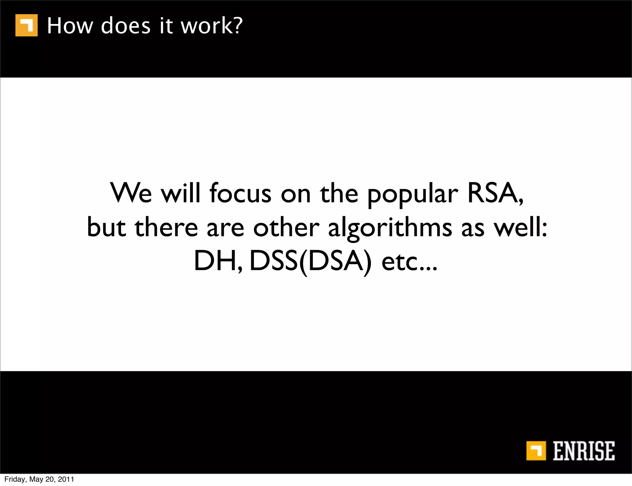 How does it work?




                         We will focus on the popular RSA,
                       but there are other algorithms as well:
                                DH, DSS(DSA) etc...




Friday, May 20, 2011
 
