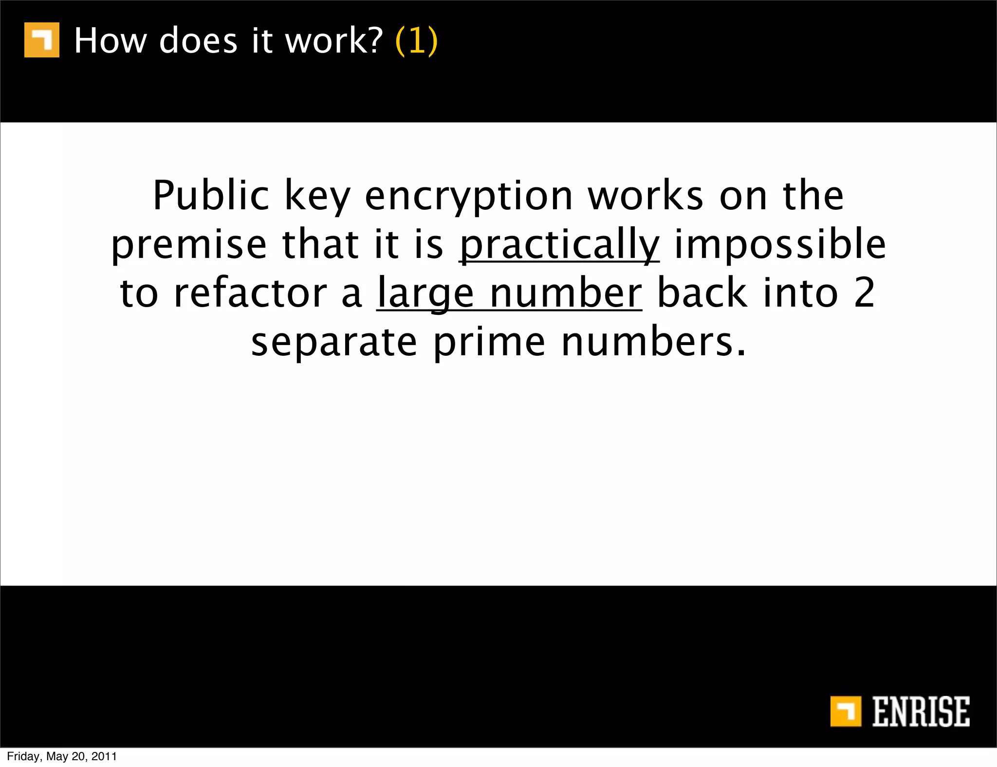 How does it work? (1)



                    Public key encryption works on the
                  premise that it is practically impossible
                  to refactor a large number back into 2
                         separate prime numbers.




Friday, May 20, 2011
 