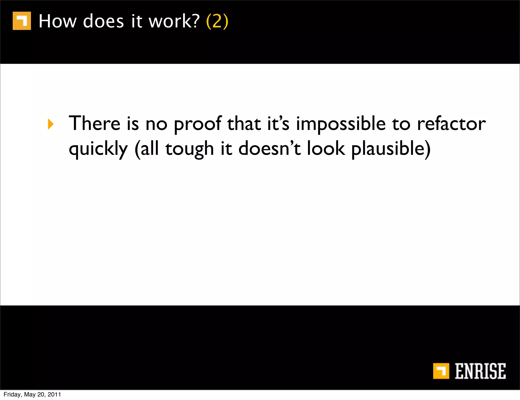 How does it work? (2)




              ‣ There is no proof that it’s impossible to refactor
                quickly (all tough it doesn’t look plausible)




Friday, May 20, 2011
 
