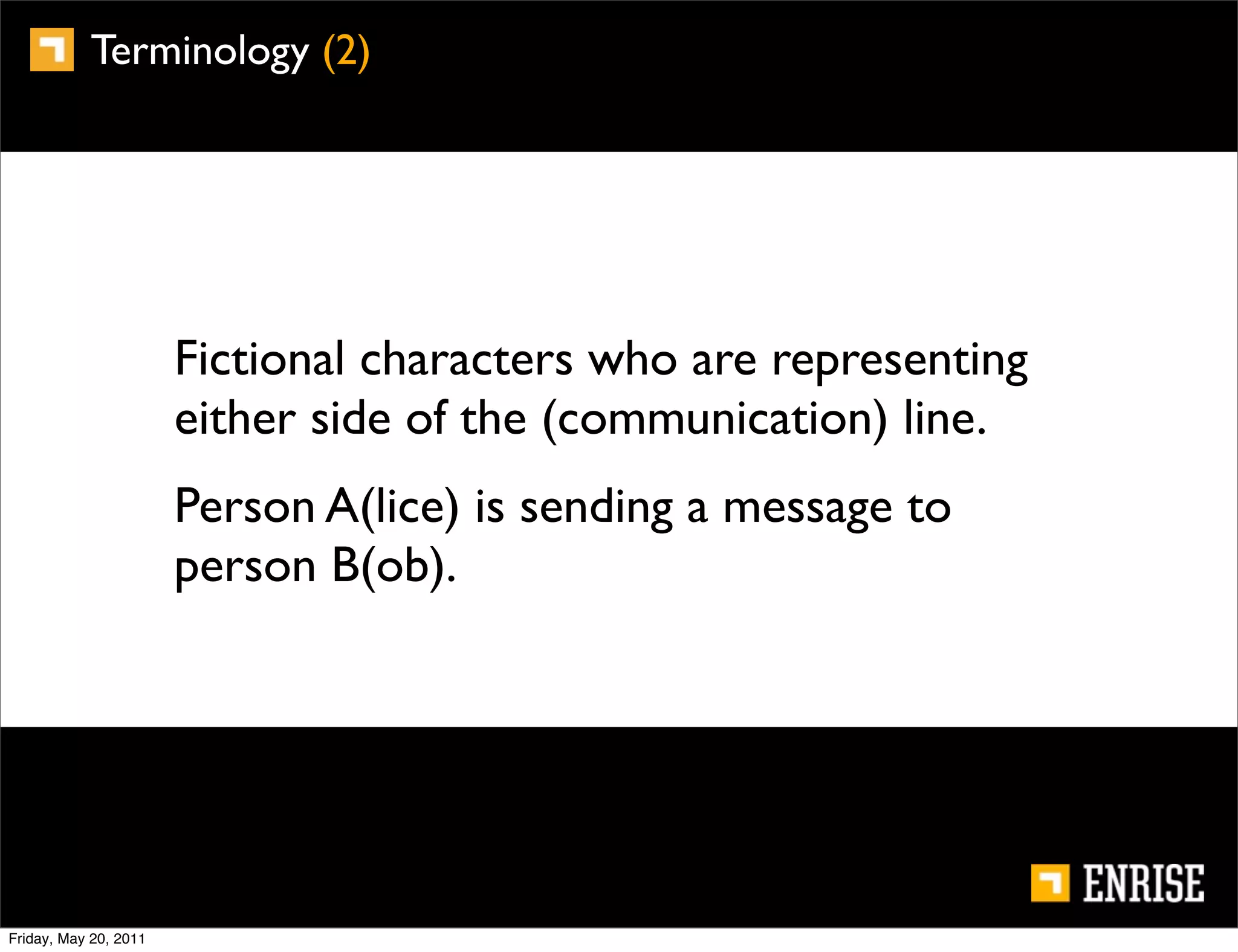 Terminology (2)




                       Fictional characters who are representing
                       either side of the (communication) line.
                       Person A(lice) is sending a message to
                       person B(ob).




Friday, May 20, 2011
 