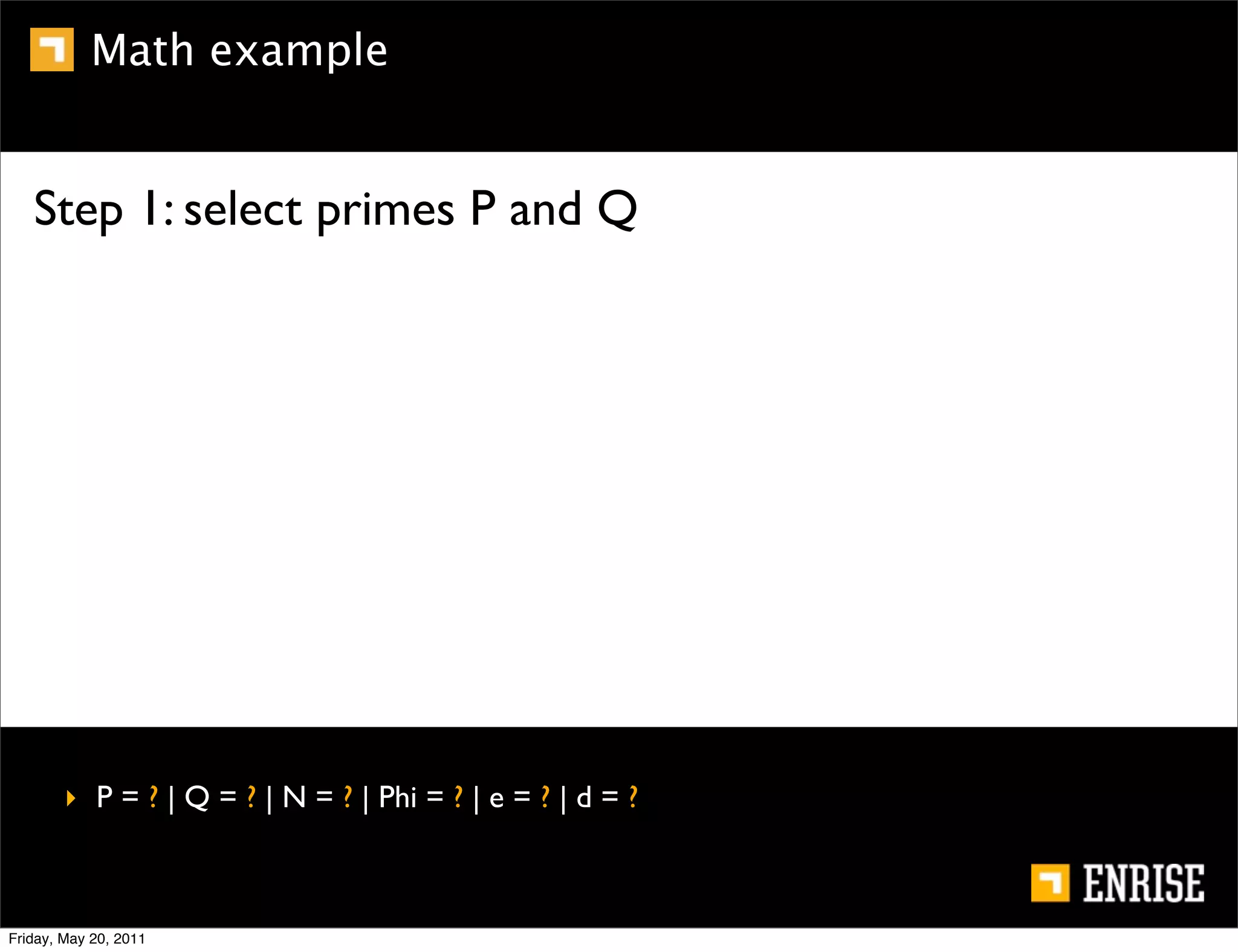 Math example


   Step 1: select primes P and Q




        ‣ P = ? | Q = ? | N = ? | Phi = ? | e = ? | d = ?



Friday, May 20, 2011
 