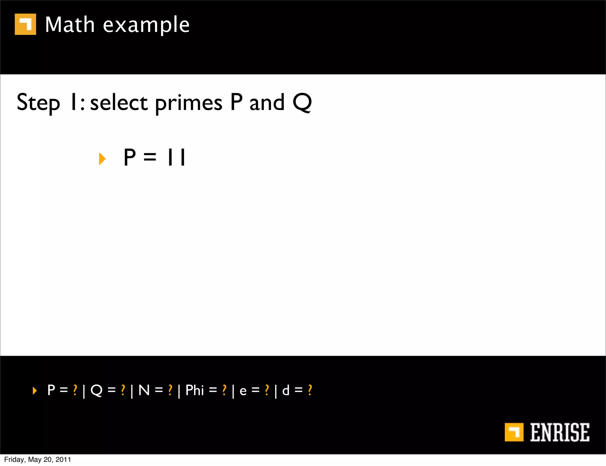 Math example


   Step 1: select primes P and Q

                       ‣ P = 11




        ‣ P = ? | Q = ? | N = ? | Phi = ? | e = ? | d = ?



Friday, May 20, 2011
 