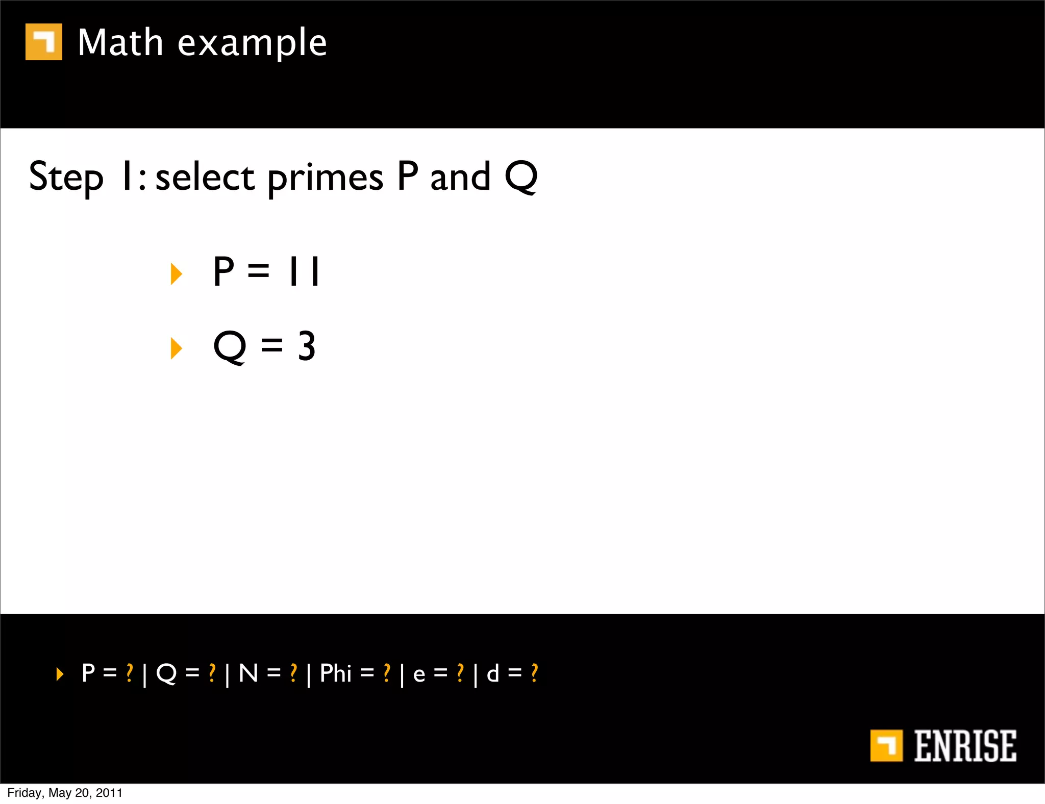 Math example


   Step 1: select primes P and Q

                       ‣ P = 11
                       ‣ Q=3




        ‣ P = ? | Q = ? | N = ? | Phi = ? | e = ? | d = ?



Friday, May 20, 2011
 