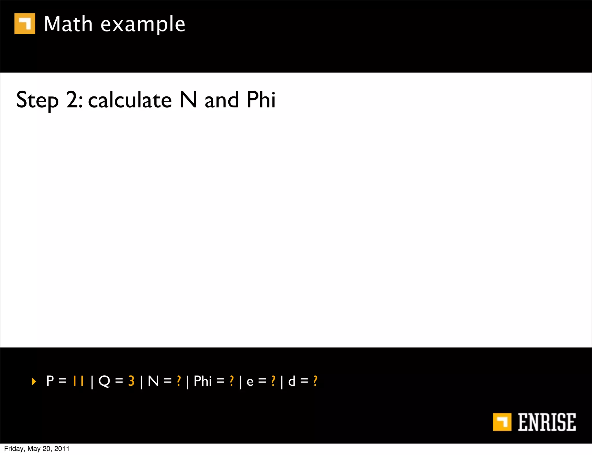 Math example


   Step 2: calculate N and Phi




        ‣ P = 11 | Q = 3 | N = ? | Phi = ? | e = ? | d = ?



Friday, May 20, 2011
 