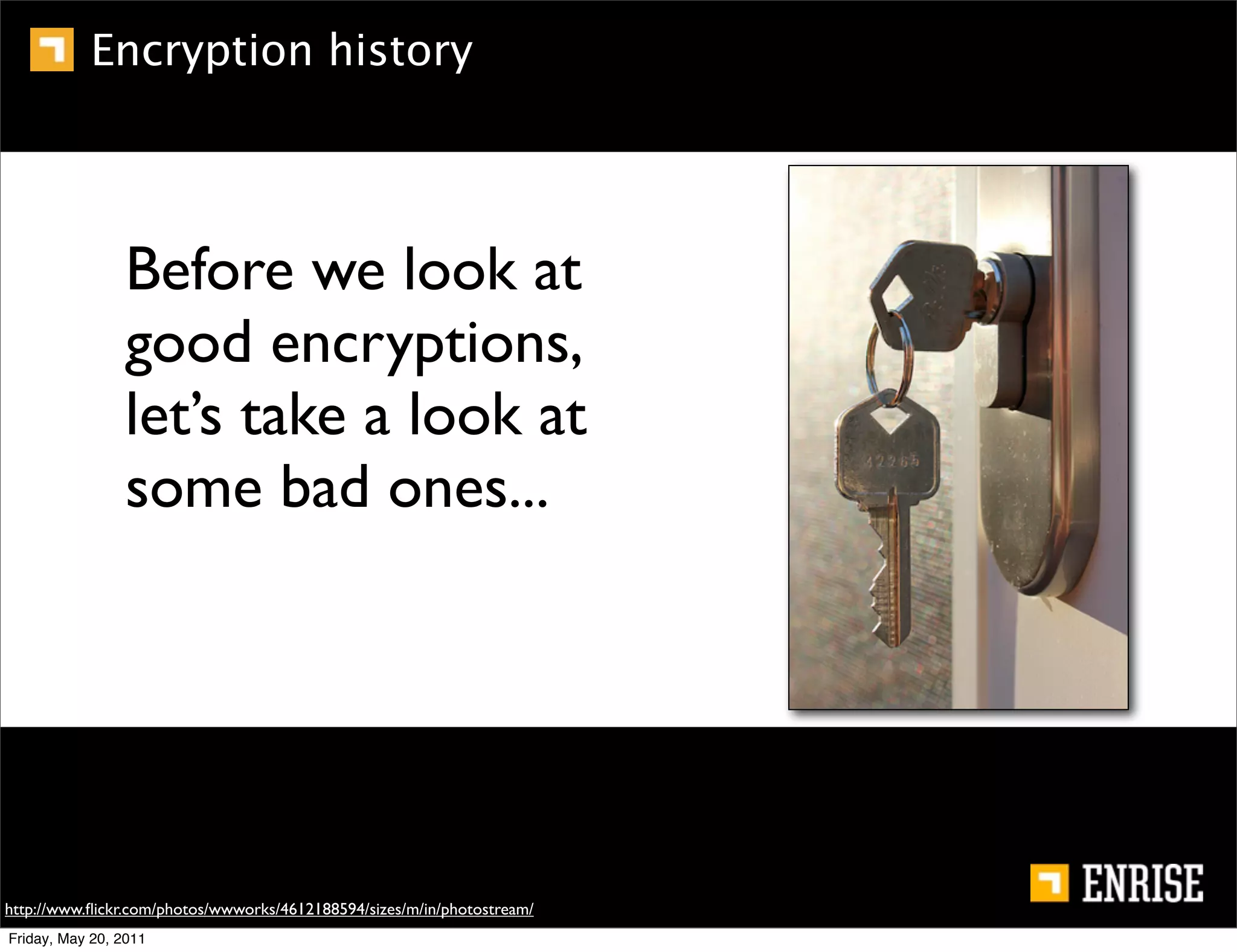 Encryption history




                Before we look at
                good encryptions,
                let’s take a look at
                some bad ones...




http://www.ﬂickr.com/photos/wwworks/4612188594/sizes/m/in/photostream/
Friday, May 20, 2011
 