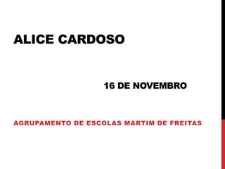 ALICE CARDOSO
16 DE NOVEMBRO
AGRUPAMENTO DE ESCOLAS MARTIM DE FREITAS
 