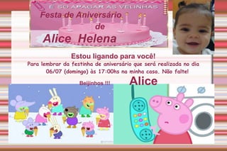 Festa de Aniversário
de
Alice Helena
Estou ligando para você!
Para lembrar da festinha de aniversário que será realizada no dia
06/07 (domingo) às 17:00hs na minha casa. Não falte!
Beijinhos !!! Alice
 