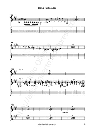 Elected (continuação)



 ### w                     w                           j j j
                                                                                                                                            
89

&     w
      w                     wœ œ œ œ œ œ œ
                            œœœœœœœœ                œœ œ œ œ œ œ j                                                                      




                                       m
      w                     œ              nœ œ œ œ              œ




                                     co

             2
             2                                                                                        2




                                 s s.
             2              2   2   2       2   2   2   2       2                       0 2                   2
             0              0   0   0       0   0   0   0       0                   2                                     4
                                                                    3       3   3                                             0




                             pre
 ### nœ œ œ nœ bœ                                                                                                                  
97

&                  œ nœ nœ bœ œ
                    rto ira     n œ b œ n œ n œ n œ nœ                                                                             

                          ord
                        ve


             6    5     3
                                5       3
                       .w
                                                7   5       3
                                                                    6   5       3                     3           7
                                                                                    6         3   7
               oa Oli



 ###                                                                                   
105

                                                                                    
            sai lio



                 Gt I

&
                 be



                               j
         /en Ju




      ###                 nœ bœ
                           œ œ
                        ‰n œ œ                      ˙ ‰nb b œ b n œj
                                                    ˙ bœ œ                                  ˙ ‰ b œ n n œj
                                                                                            ˙ n œ œ                           œ ‰n n œ œ œ ‰n n œ œ
                                                                                                                              œ œœœ œœ
                 Gt II

&               ˙                                           œ œ
            nnn ˙
                ˙          œb œ                     ˙
                                                    ˙       œ
                                                            . bœ                            ˙ bœ œ
                                                                                            ˙     œ nœ                        œ nœœœ œœ
                                                                                                                              œ œœœ nœœ
                ˙          .                                                                      .


                                5       3                               4                                                           5   5   5
                 2              5       3                               3       5                         7           4             5   5   5   2   2
                 3              5       3                               5       6                         8           5             5   5   5   3   3
                 3              3       1                               6       6                         8           5             3   3   3   3   3
                 1                                                              4                         6           3                         1   1




 ###
     p:/




109                                                                                                                               
&                                                                                                                               
  htt




      ###                                                                                                                         
                                                                                                                      Fade Out



&                                                                                                                              
                                                                juliooliveira@lycos.com                                                             4
 