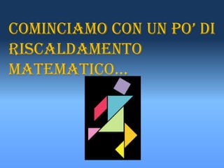 cominciamo con un po’ di
riscaldamento
matematico…
 