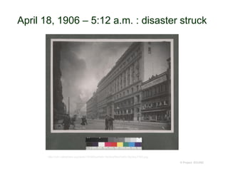 April 18, 1906 – 5:12 a.m. : disaster struck
© Project SOUND
http://cdn.calisphere.org/data/13030/bq/hb6v19p2bq/files/hb6v19p2bq-FID4.jpg
 