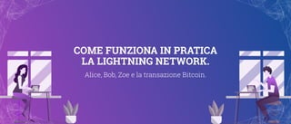 COME FUNZIONA IN PRATICA
LA LIGHTNING NETWORK.
Alice, Bob, Zoe e la transazione Bitcoin.
 