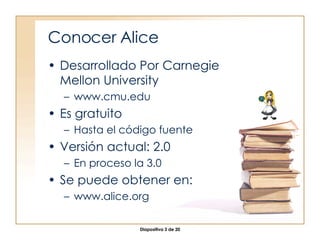 Conocer Alice <ul><li>Desarrollado Por Carnegie Mellon University </li></ul><ul><ul><li>www.cmu.edu </li></ul></ul><ul><li...