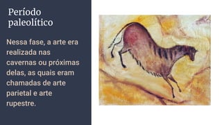 Período
paleolítico
Nessa fase, a arte era
realizada nas
cavernas ou próximas
delas, as quais eram
chamadas de arte
parietal e arte
rupestre.
 