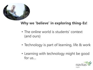 Why we believe in exploring thing-Es!The online world is students context 	(and ours)Technology is part of learning, life & work