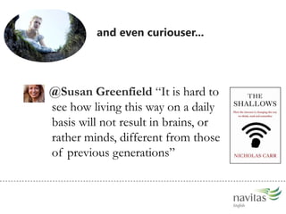 and even curiouser...@Susan Greenfield It is hard to see how living this way on a daily basis will not result in brains, or rather minds, different from those of previous generations