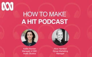 HOW TO MAKE 
A HIT PODCAST
Alice Hamilton
Group Marketing
Manager
Kellie Riordan
Manager of ABC
Audio Studios
 