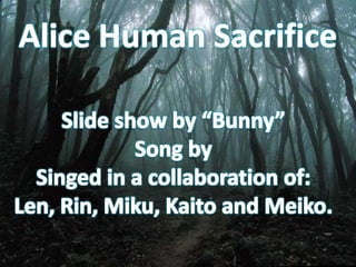 Alice Human Sacrifice Slide show by “Bunny”Song by Singed in a collaboration of:Len, Rin, Miku, Kaito and Meiko. 