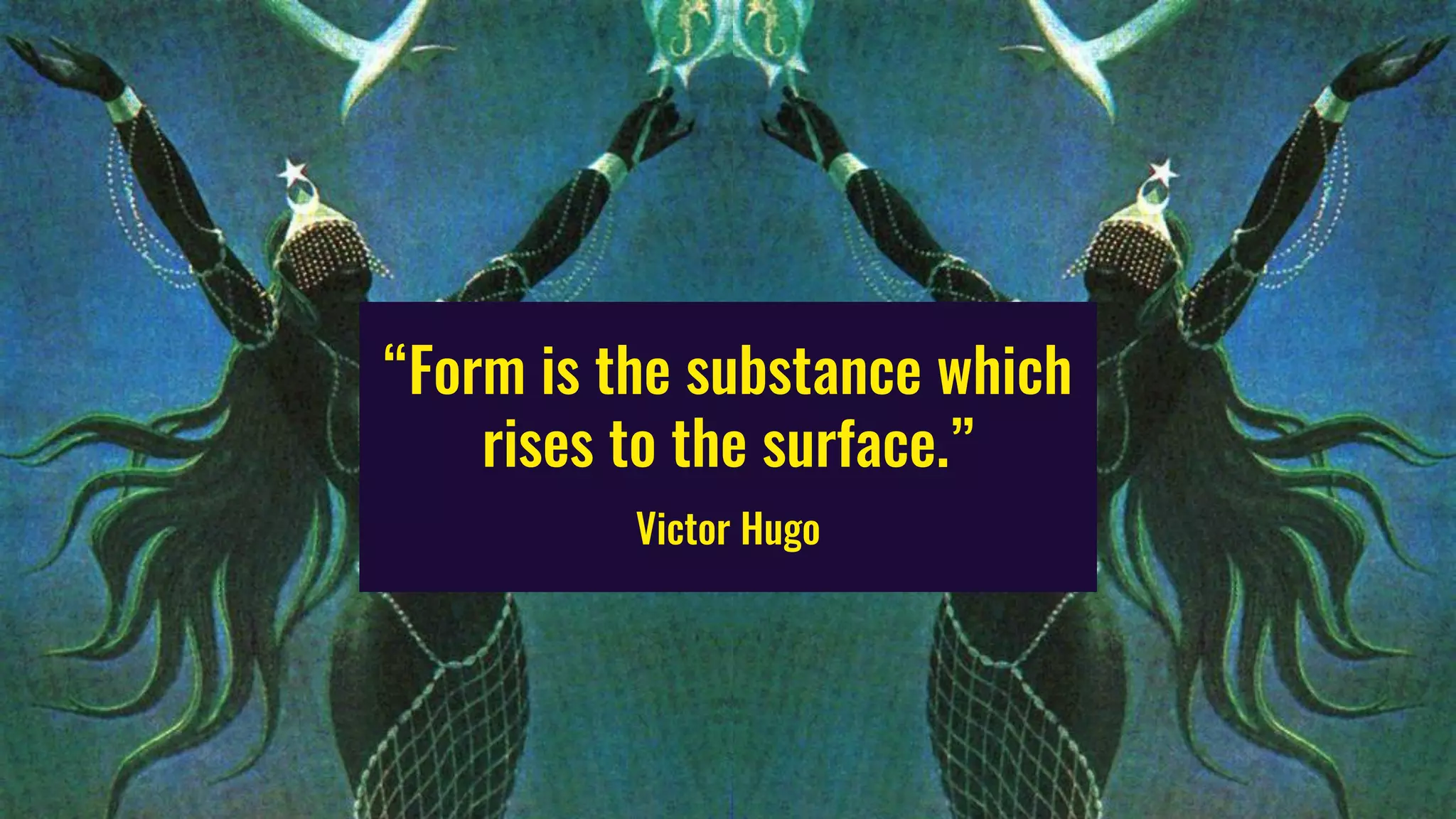 “Form is the substance which
rises to the surface.”
Victor Hugo
 