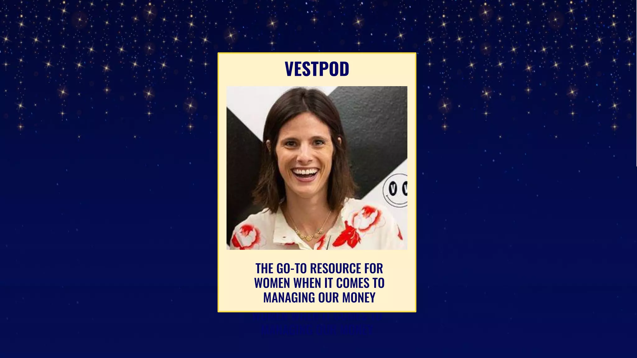 THE GO-TO RESOURCE FOR
WOMEN WHEN IT COMES TO
MANAGING OUR MONEY
VESTPOD
THE GO-TO RESOURCE FOR
WOMEN WHEN IT COMES TO
MANAGING OUR MONEY
 