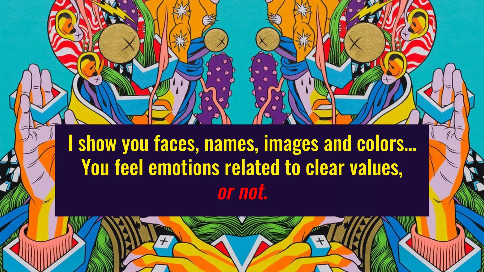 I show you faces, names, images and colors…
You feel emotions related to clear values,
or not.
 