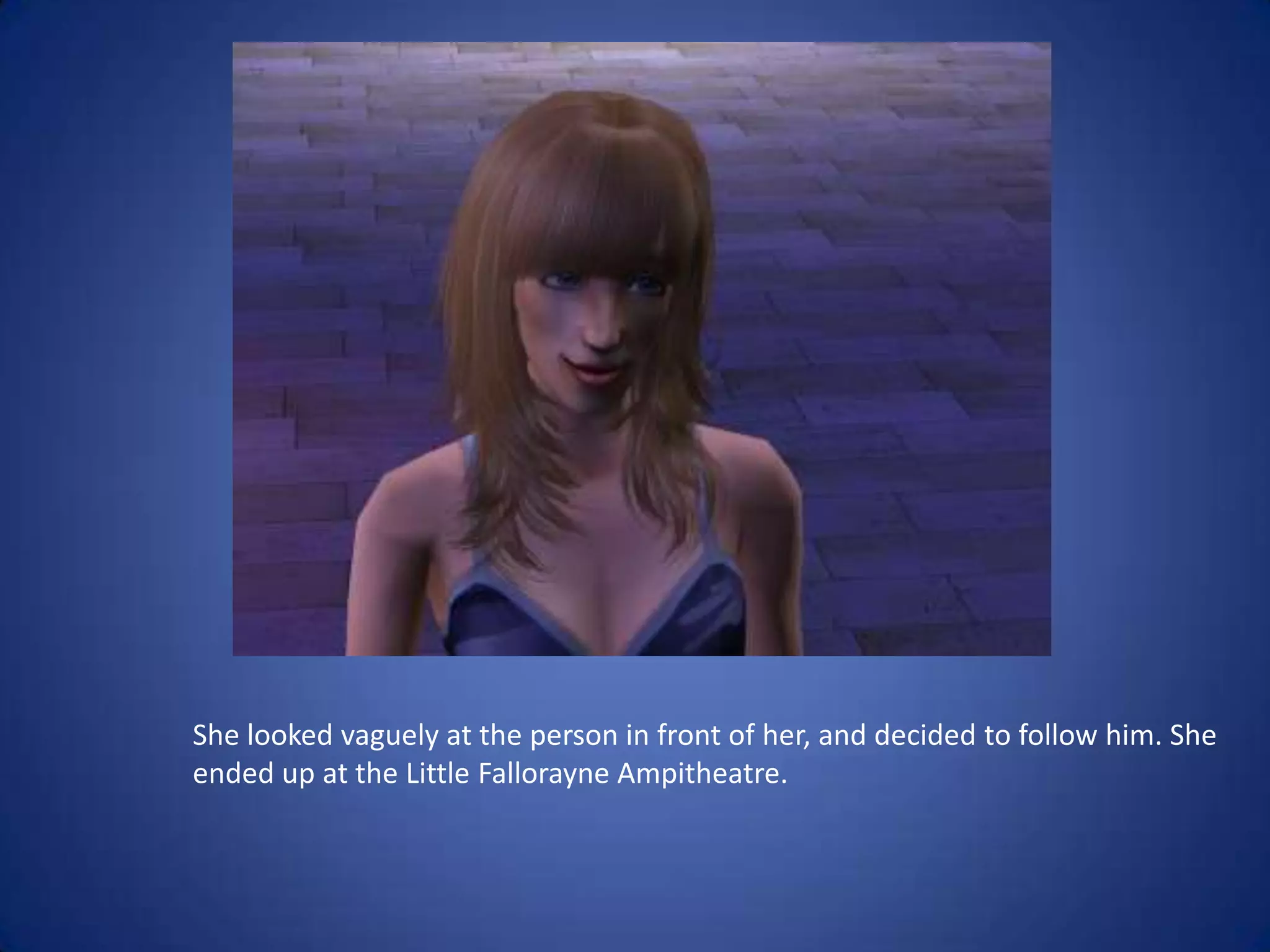 She looked vaguely at the person in front of her, and decided to follow him. She ended up at the Little FallorayneAmpitheatre. 