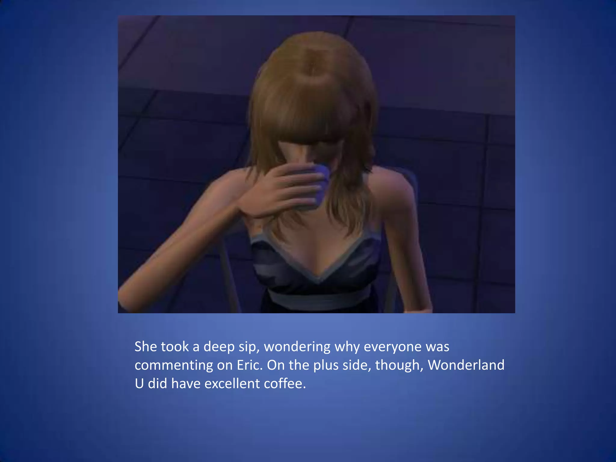 She took a deep sip, wondering why everyone was commenting on Eric. On the plus side, though, Wonderland U did have excellent coffee.