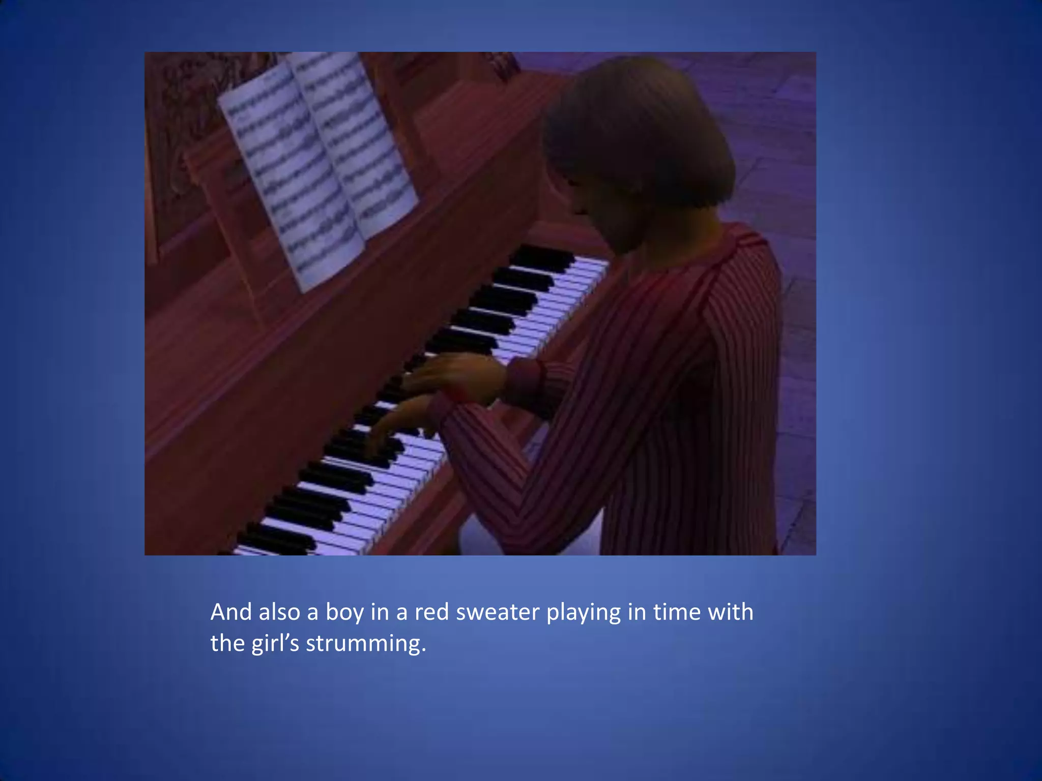 And also a boy in a red sweater playing in time with the girl’s strumming.  