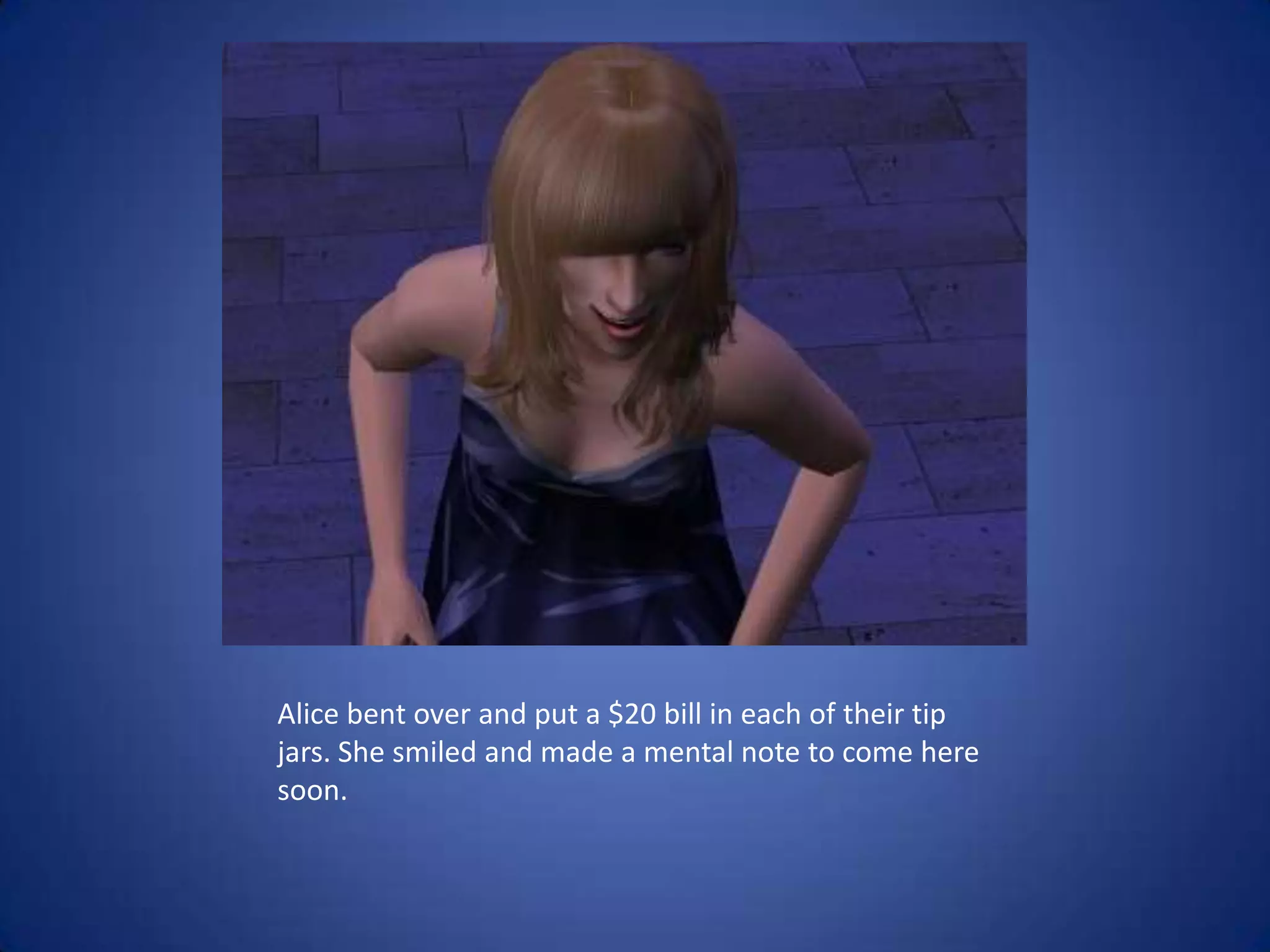 Alice bent over and put a $20 bill in each of their tip jars. She smiled and made a mental note to come here soon.